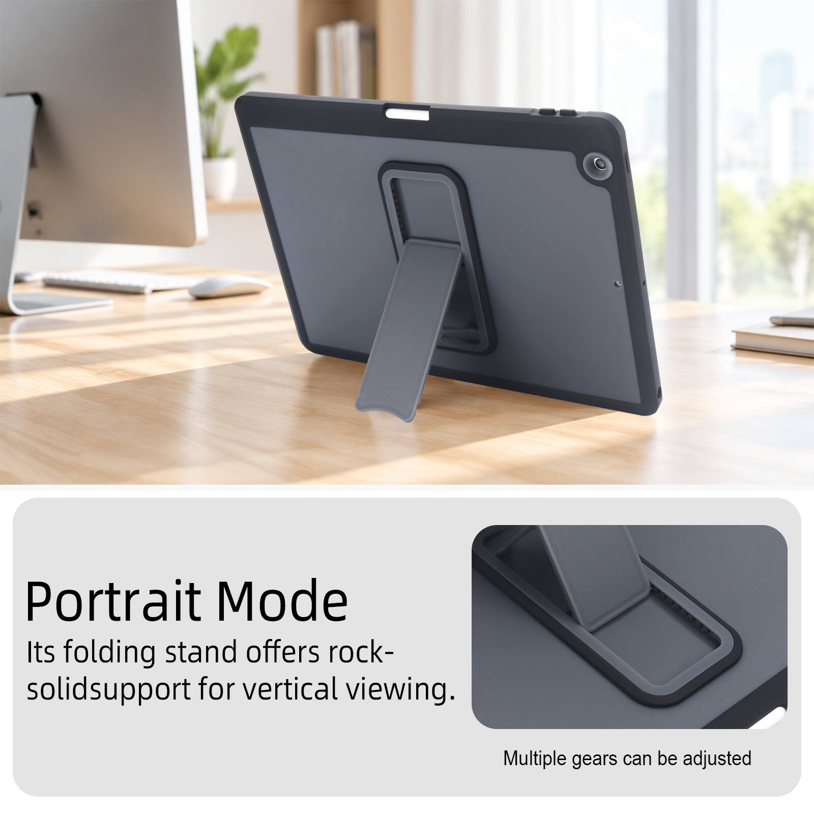 Portrait Mode  
Its folding stand offers rock-solid support for vertical viewing.  
Multiple gears can be adjusted