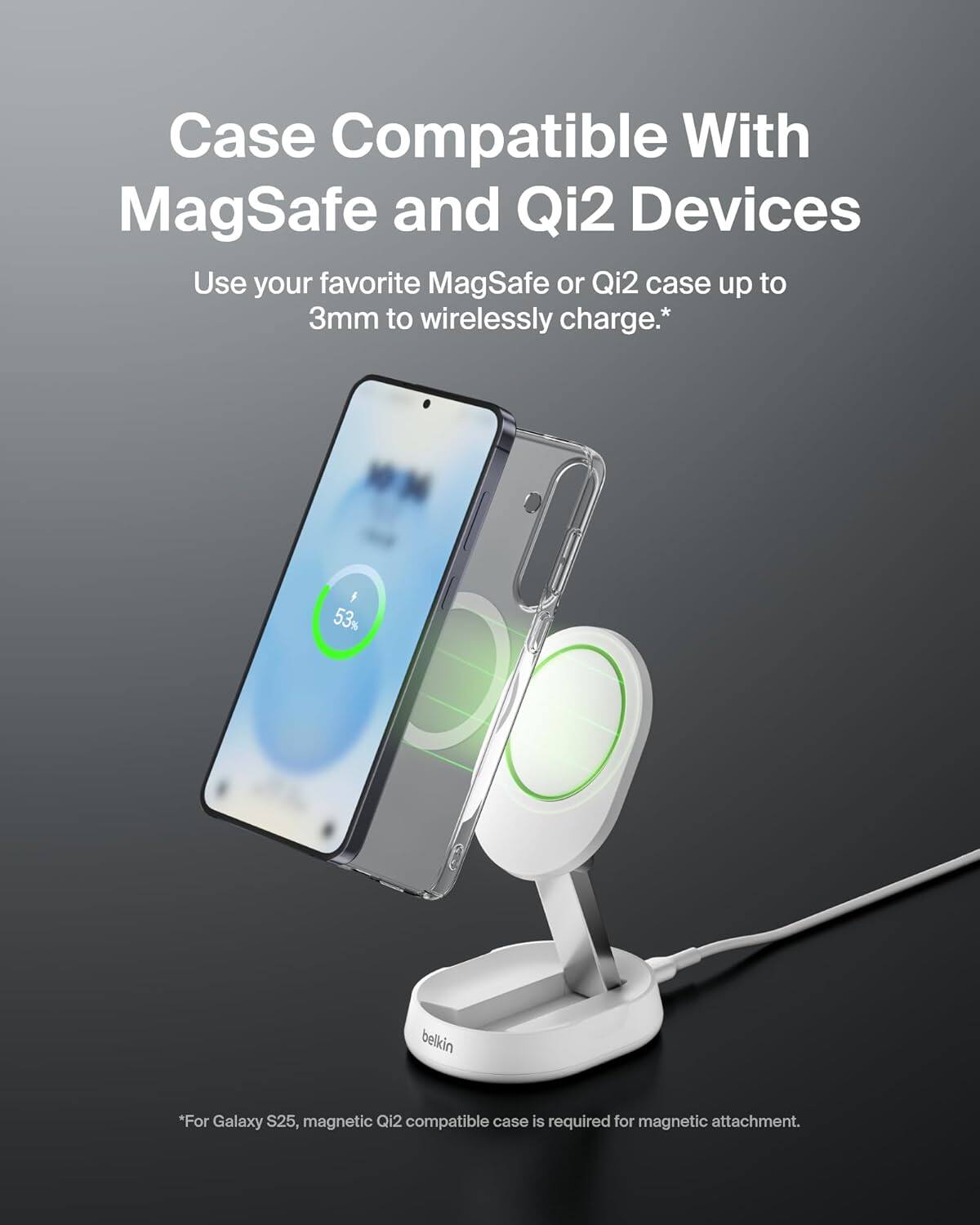 Case Compatible With MagSafe and Qi2 Devices

Use your favorite MagSafe or Qi2 case up to 3mm to wirelessly charge.*

*For Galaxy S25, magnetic Qi2 compatible case is required for magnetic attachment.
