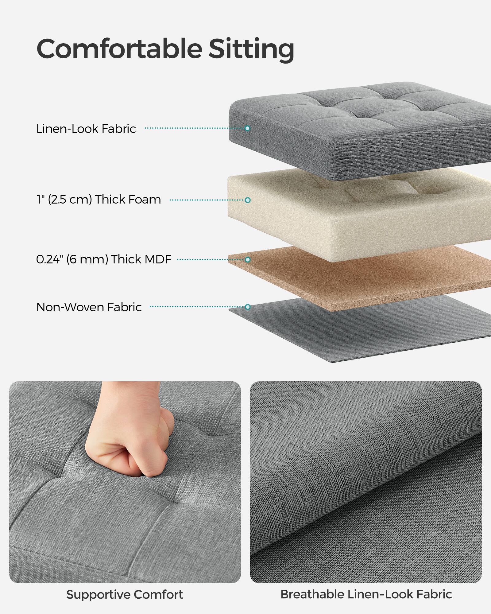 Comfortable Sitting

- Linen-Look Fabric
- 1" (2.5 cm) Thick Foam
- 0.24" (6 mm) Thick MDF
- Non-Woven Fabric

Supportive Comfort

Breathable Linen-Look Fabric