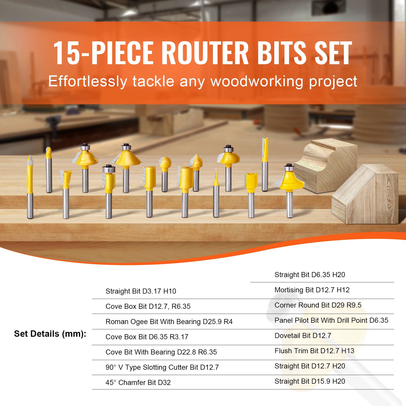 15-PIECE ROUTER BITS SET  
Effortlessly tackle any woodworking project  

Set Details (mm):  
- Straight Bit D3.17 H10  
- Cove Box Bit D12.7, R6.35  
- Roman Ogee Bit With Bearing D25.9 R4  
- Cove Box Bit D6.35 R3.17  
- Cove Bit With Bearing D22.8 R6.35  
- 90° V Type Slotting Cutter Bit D12.7  
- 45° Chamfer Bit D32  
- Straight Bit D6.35 H20  
- Mortising Bit D12.7 H12  
- Corner Round Bit D29 R9.5  
- Panel Pilot Bit With Drill Point D6.35  
- Dovetail Bit D12.7  
- Flush Trim Bit D12.7 H13  
- Straight Bit D12.7 H20  
- Straight Bit D15.9 H20