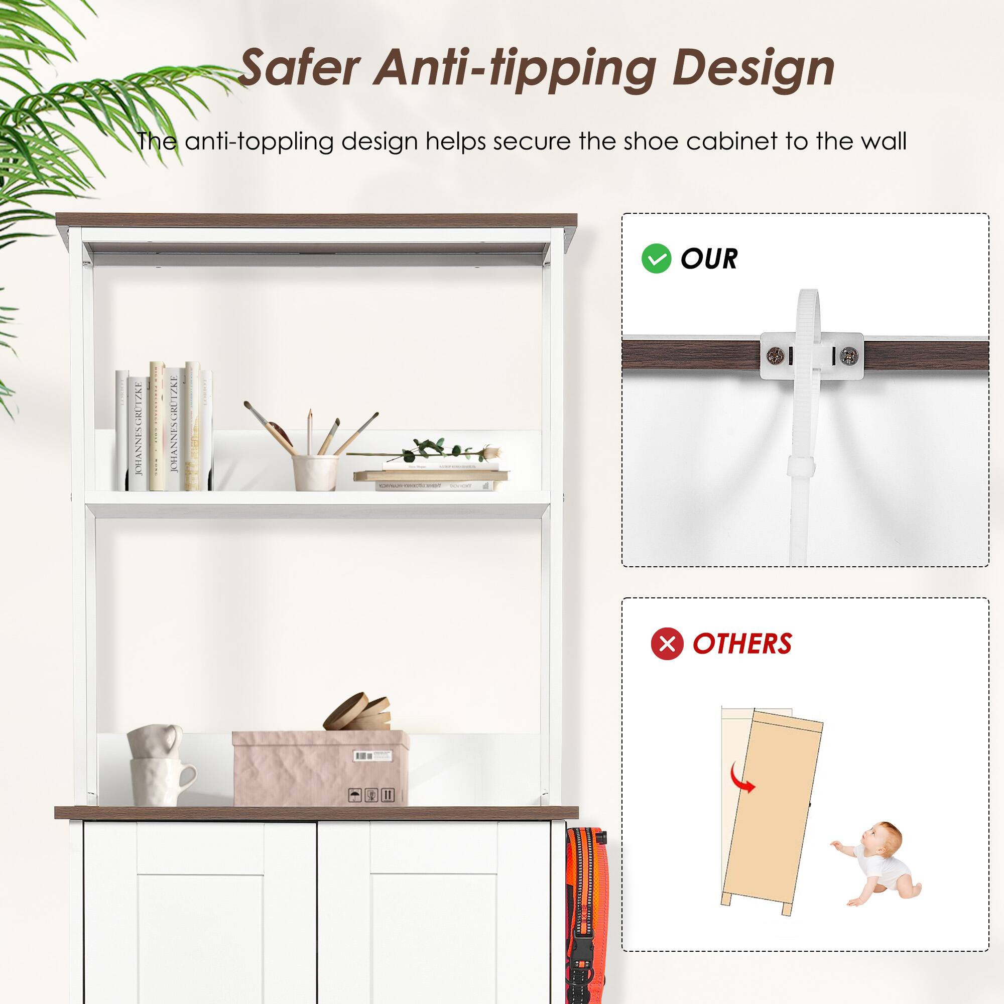 Safer Anti-tipping Design

The anti-toppling design helps secure the shoe cabinet to the wall

OUR

OTHERS