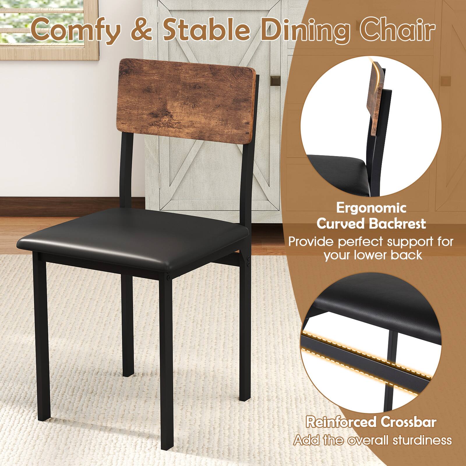 Comfy & Stable Dining Chair

Ergonomic Curved Backrest  
Provide perfect support for your lower back

Reinforced Crossbar  
Add the overall sturdiness