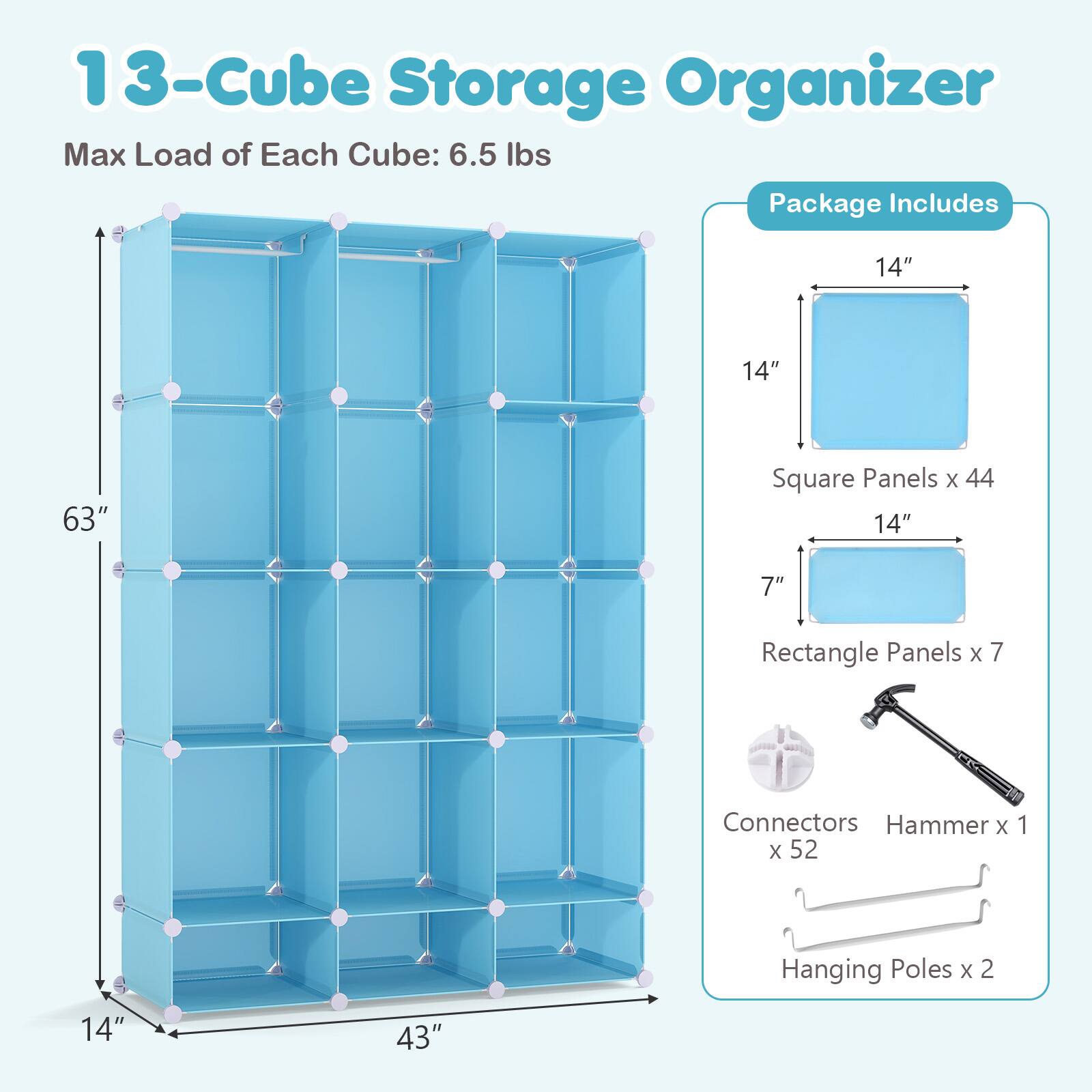 13-Cube Storage Organizer  
Max Load of Each Cube: 6.5 lbs  

Package Includes  
14" x 14" Square Panels x 44  
14" x 7" Rectangle Panels x 7  
Connectors x 52  
Hammer x 1  
Hanging Poles x 2