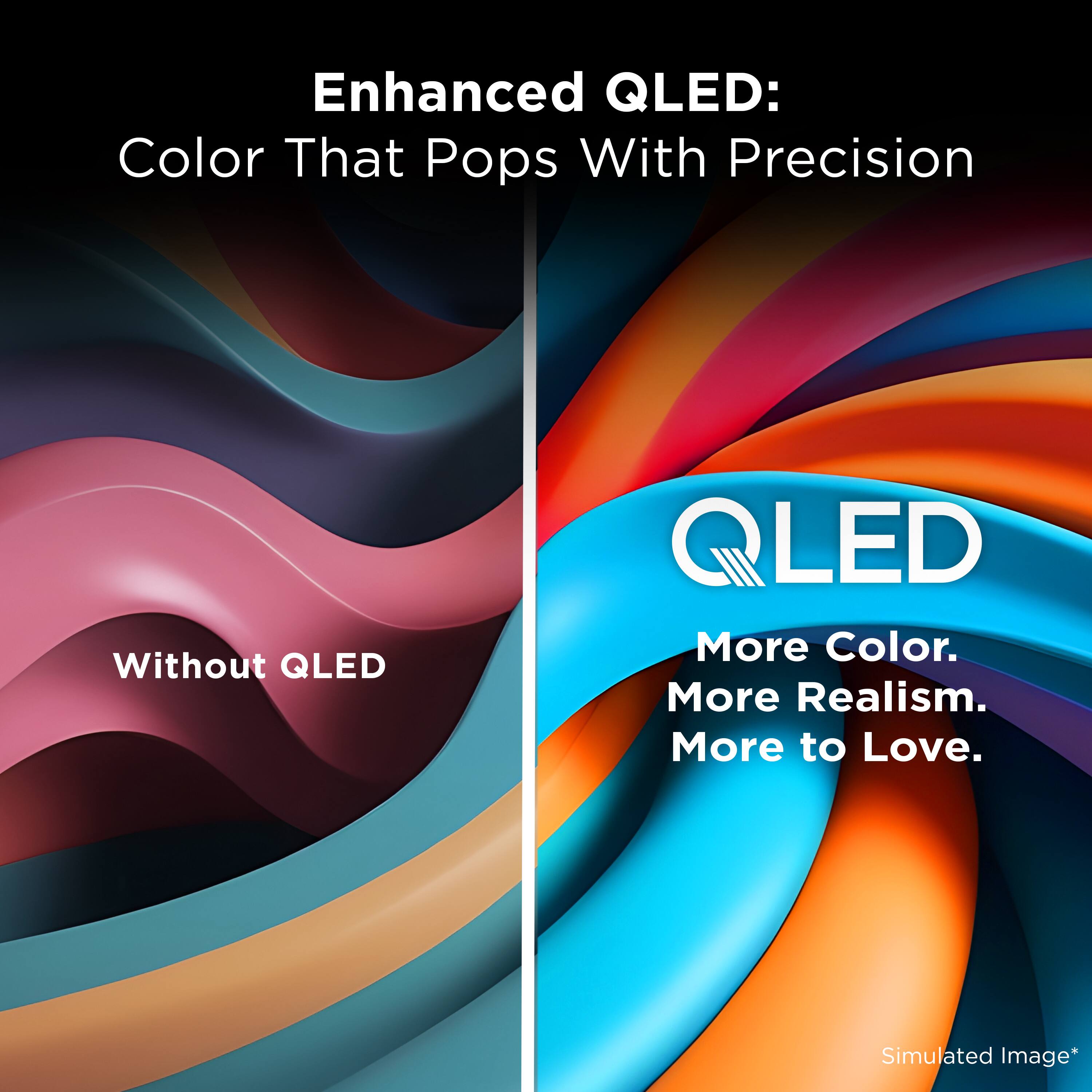 Enhanced QLED:  
Color That Pops With Precision

Without QLED

QLED  
More Color.  
More Realism.  
More to Love.

Simulated Image*
