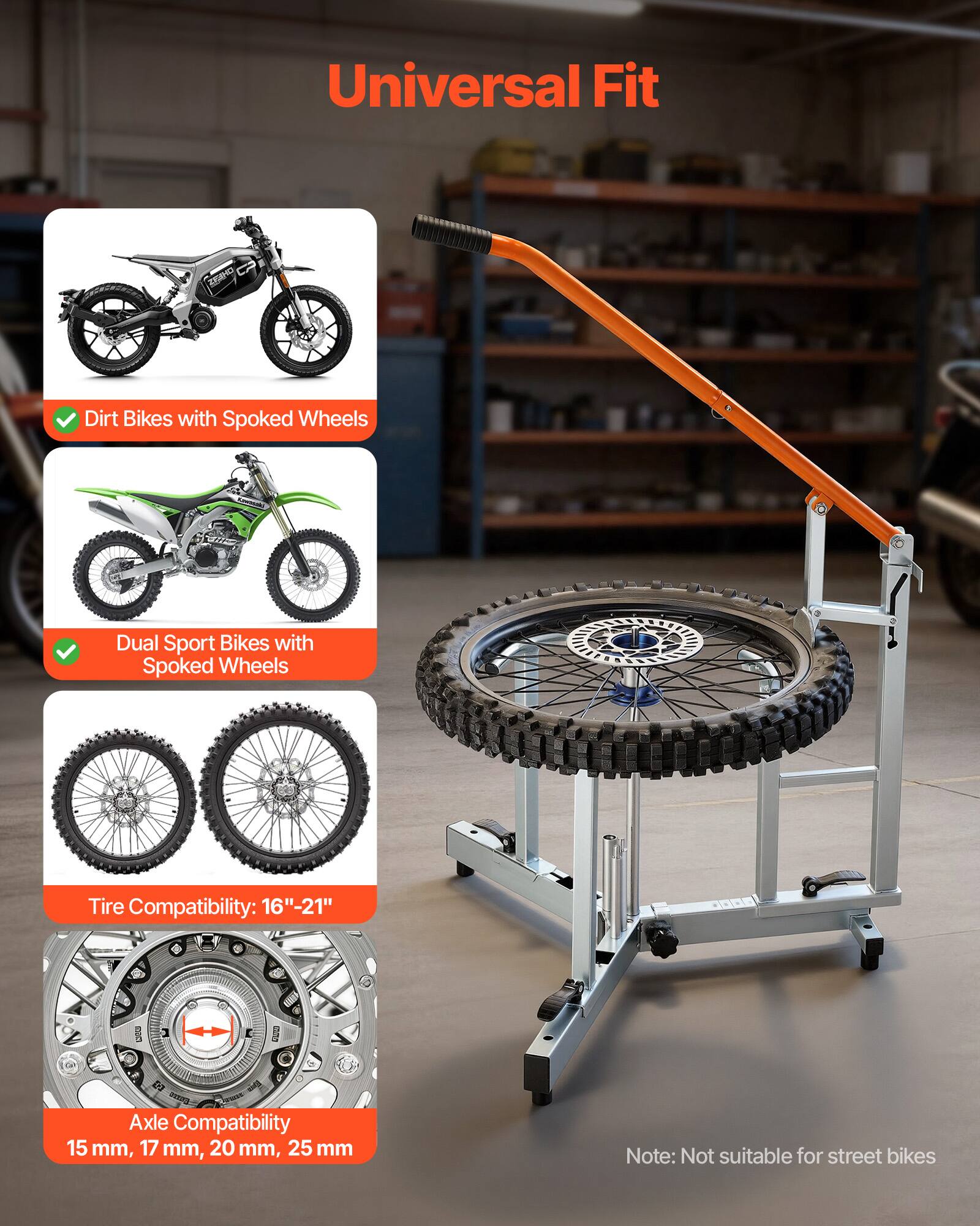 Universal Fit

- Dirt Bikes with Spoked Wheels
- Dual Sport Bikes with Spoked Wheels

Tire Compatibility: 16"-21"

Axle Compatibility: 15 mm, 17 mm, 20 mm, 25 mm

Note: Not suitable for street bikes