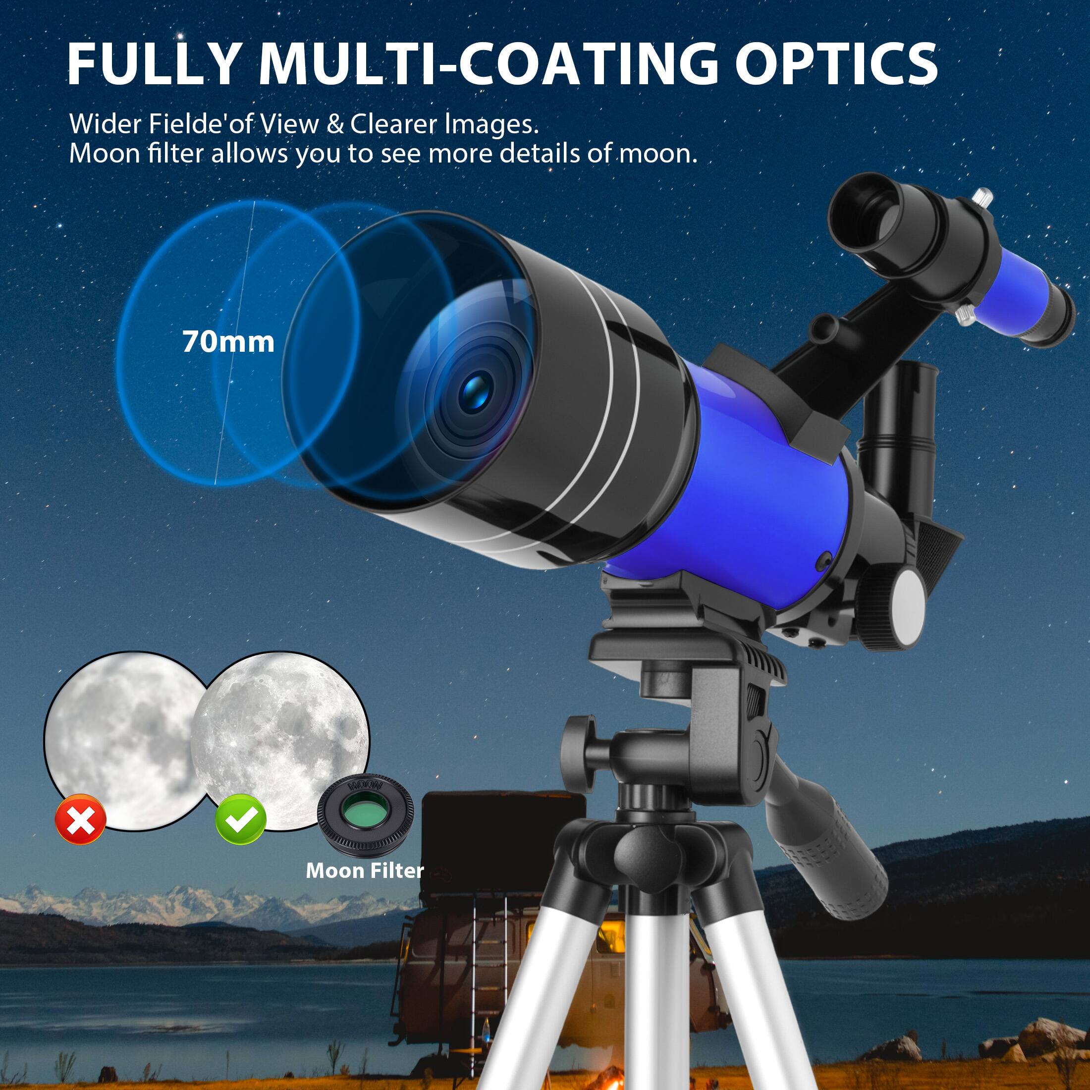 FULLY MULTI-COATING OPTICS

Wider Field of View & Clearer Images. Moon filter allows you to see more details of moon.

70mm

Moon Filter