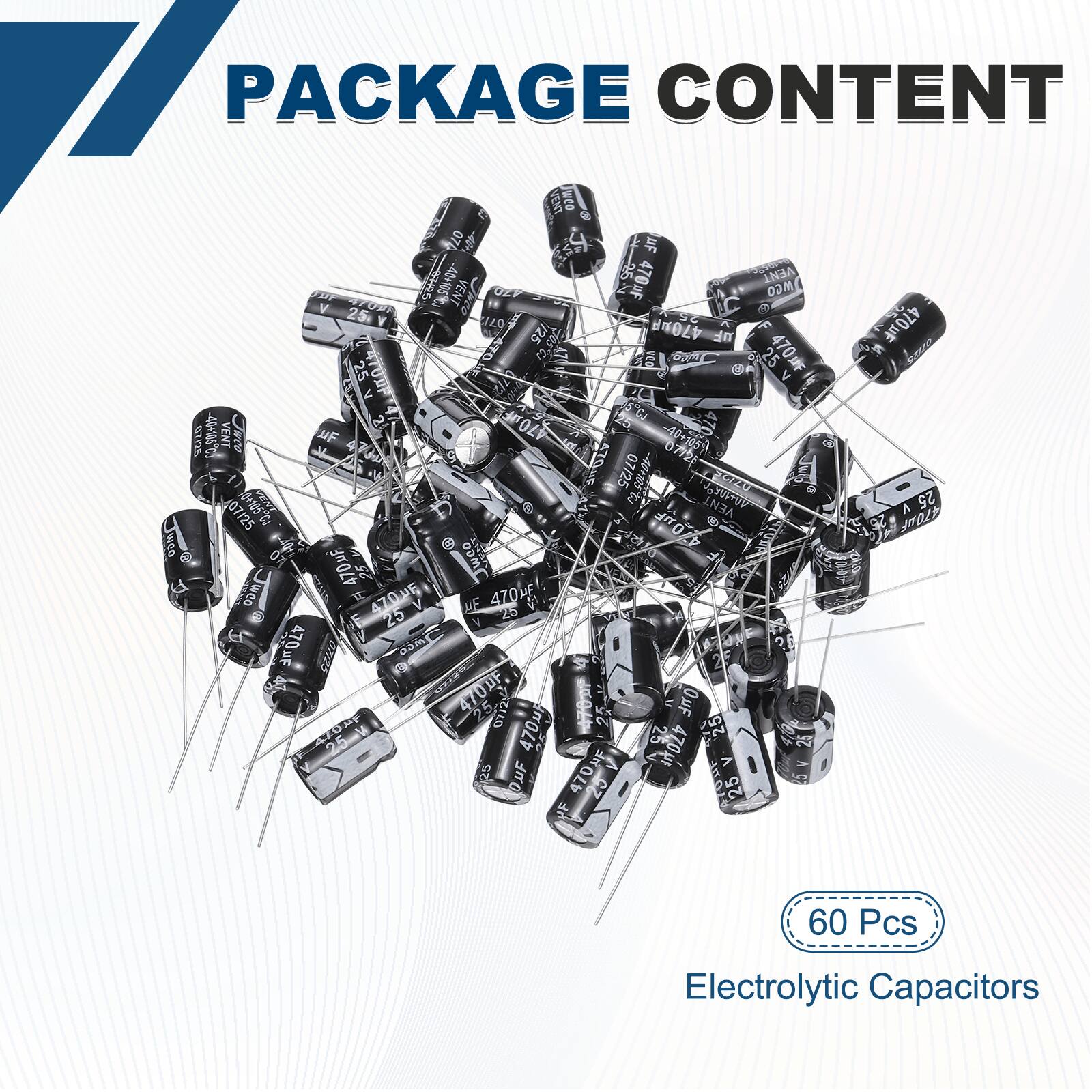 PACKAGE CONTENT

- 40+105% 45 470uF VENT VENT UEF MGO 25 20 A te 25 470 n m.SOL Co d 25 470 25 470F < e 2 5C SCzD VENT OC "F 470 A7OuE 07/25 2U 3.50+ VENT 0TUR 07/25 470F O9m o E U 25 Jweo sOU wee I 470uE 470 V DE 25 25 470uF CLUR OUMP 2 A 470DF 07/2 I 25 OuF AE 470 25 470 SC OUF 470F e 25 F 470uF S A 25 470MF

60 Pcs Electrolytic Capacitors