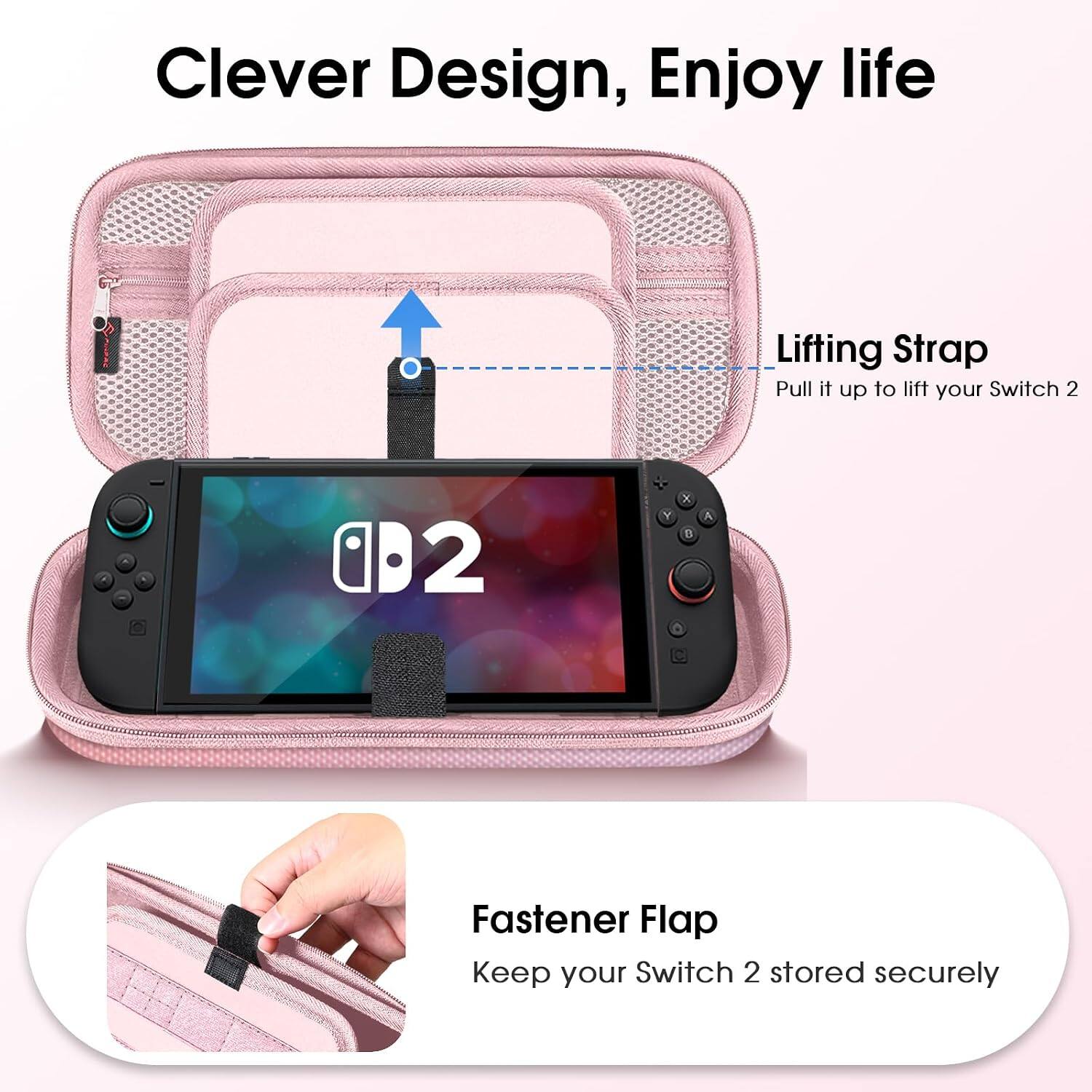 Clever Design, Enjoy life

Lifting Strap
Pull it up to lift your Switch 2

Fastener Flap
Keep your Switch 2 stored securely