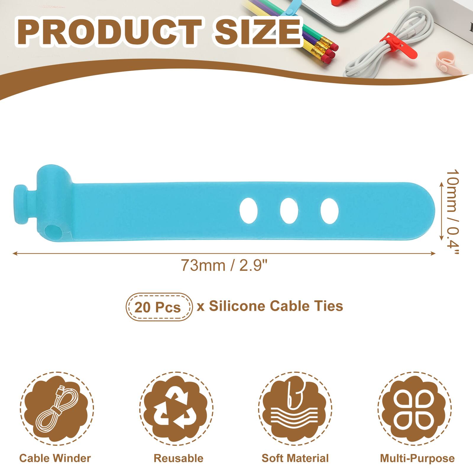PRODUCT SIZE

73mm / 2.9" / 2.9"  
10mm / 0.4"  

20 Pcs x Silicone Cable Ties  

Cable Winder  
Reusable  
Soft Material  
Multi-Purpose