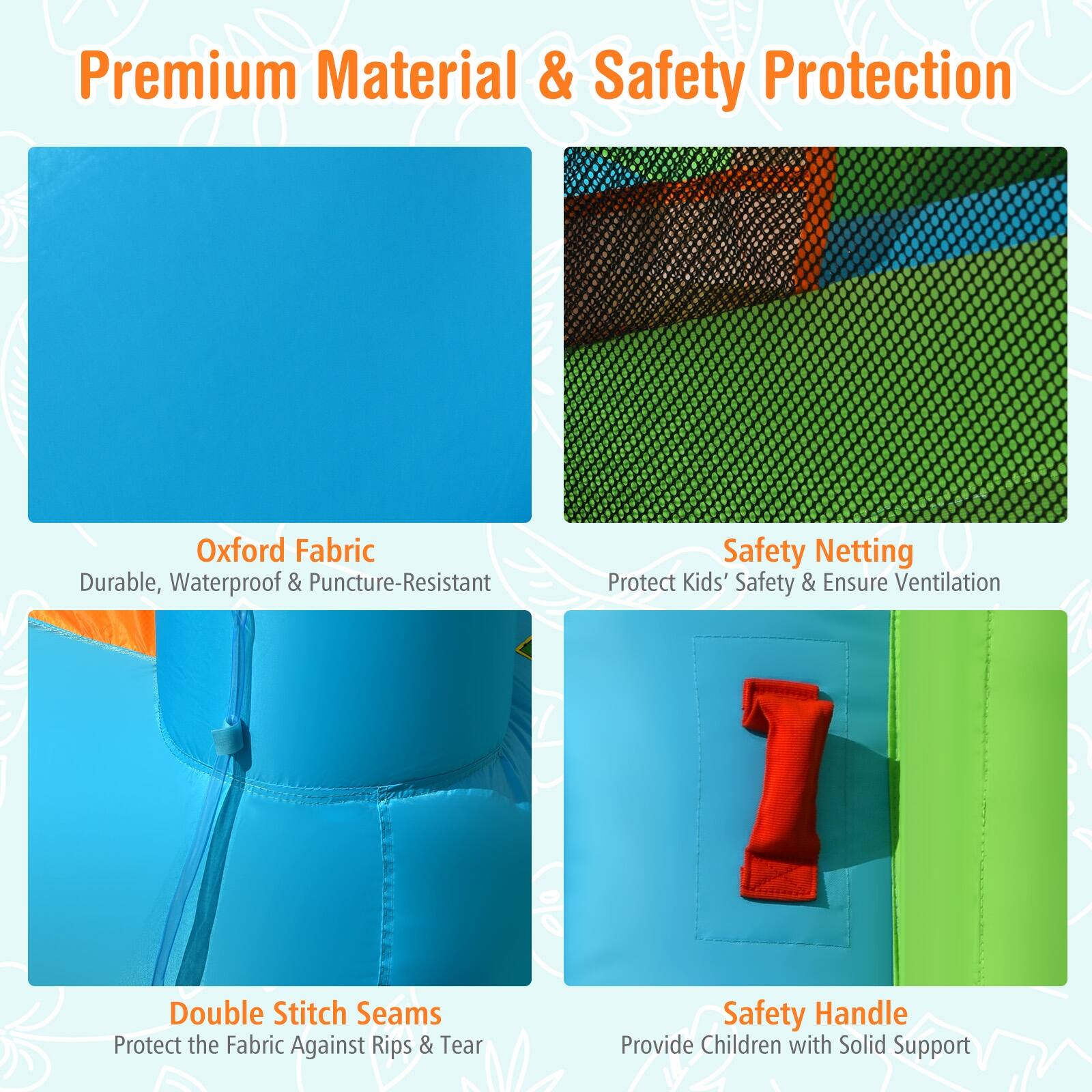 Premium Material & Safety Protection

- Oxford Fabric: Durable, Waterproof & Puncture-Resistant
- Safety Netting: Protect Kids' Safety & Ensure Ventilation
- Double Stitch Seams: Protect the Fabric Against Rips & Tear
- Safety Handle: Provide Children with Solid Support