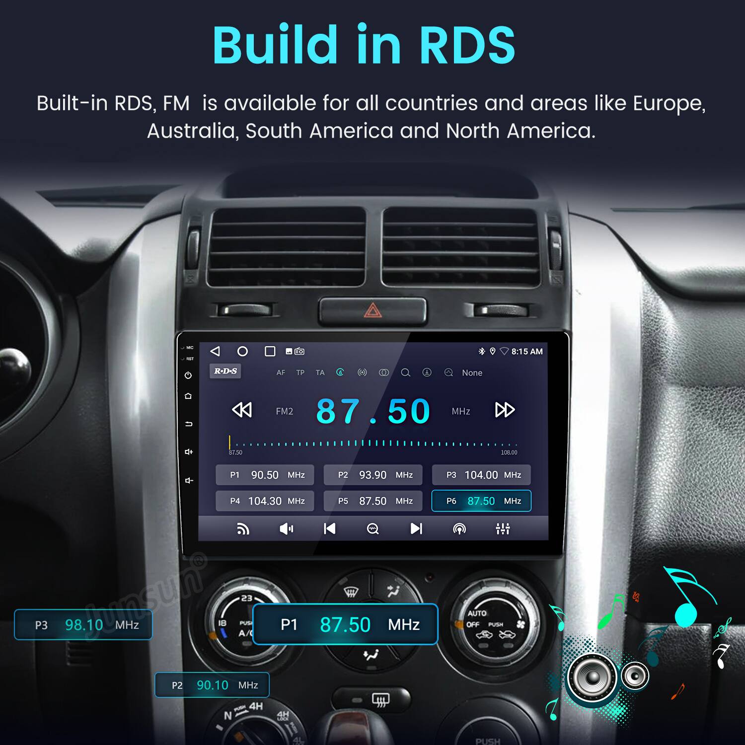 Build in RDS  
Built-in RDS, FM is available for all countries and areas like Europe, Australia, South America and North America.

- 8:15 AM
- R-D-S Al TP T.A. None
- FM2 87.50 MHz DD
- 8TN0 SON.O0
- P1 90.50 MHz
- P2 93.90 MHz
- P3 104.00 MHz
- P4 104.30 MHz
- P5 87.50 MHz
- P3 98.10 MHz
- P1 87.50 MHz
- P2 90.10 MHz
- P6 87.50 MHz
- AUTO OFF
- Puse N 4H PUSH
