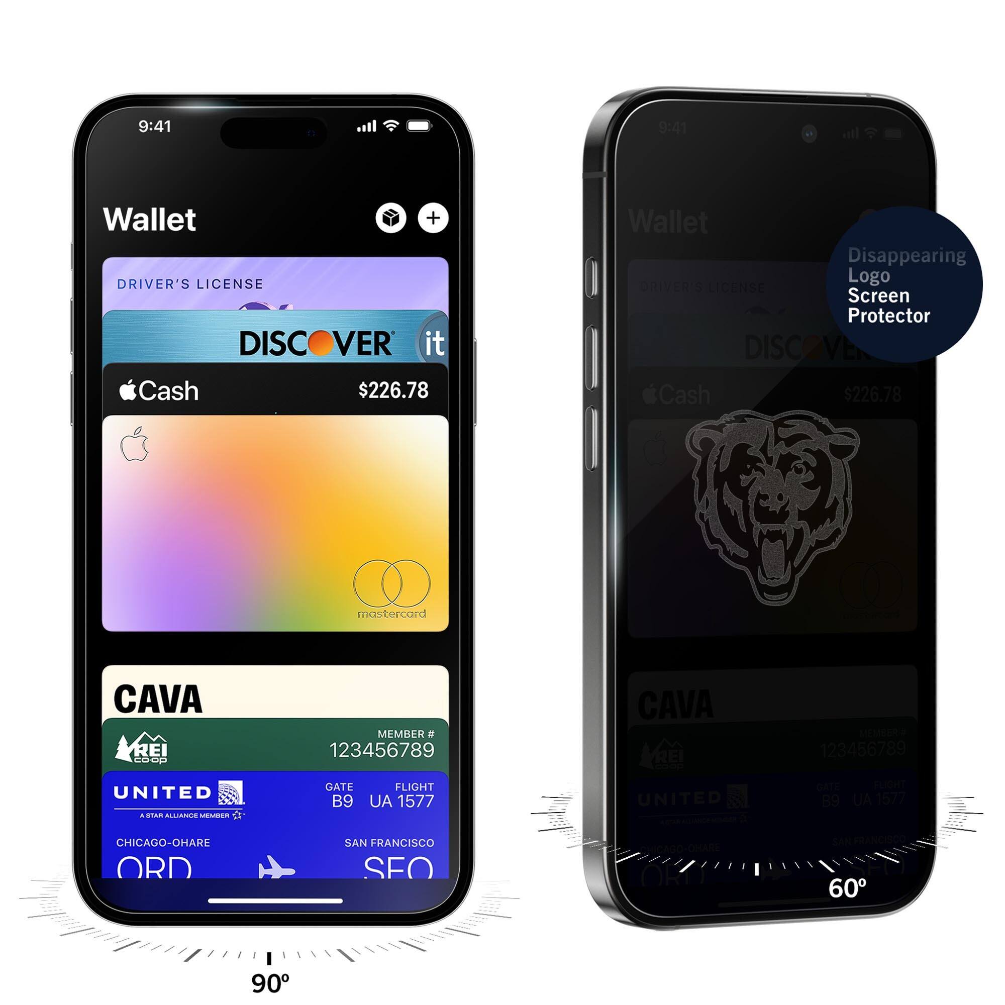 9:41  
Wallet  
DRIVER'S LICENSE  
DISCOVER it  
Cash $226.78  
CAVA  
MEMBER # 123456789  
UNITED  
GATE B9  
FLIGHT UA 1577  
CHICAGO-O'HARE ORD  
SAN FRANCISCO SFO  

9:41  
Wallet  
DRIVER'S LICENSE  
DISCOVER it  
Cash $226.78  
CAVA  
MEMBER # 123456789  
UNITED  
GATE B9  
FLIGHT UA 1577  
CHICAGO-O'HARE ORD  
SAN FRANCISCO SFO  

Disappearing Logo Screen Protector