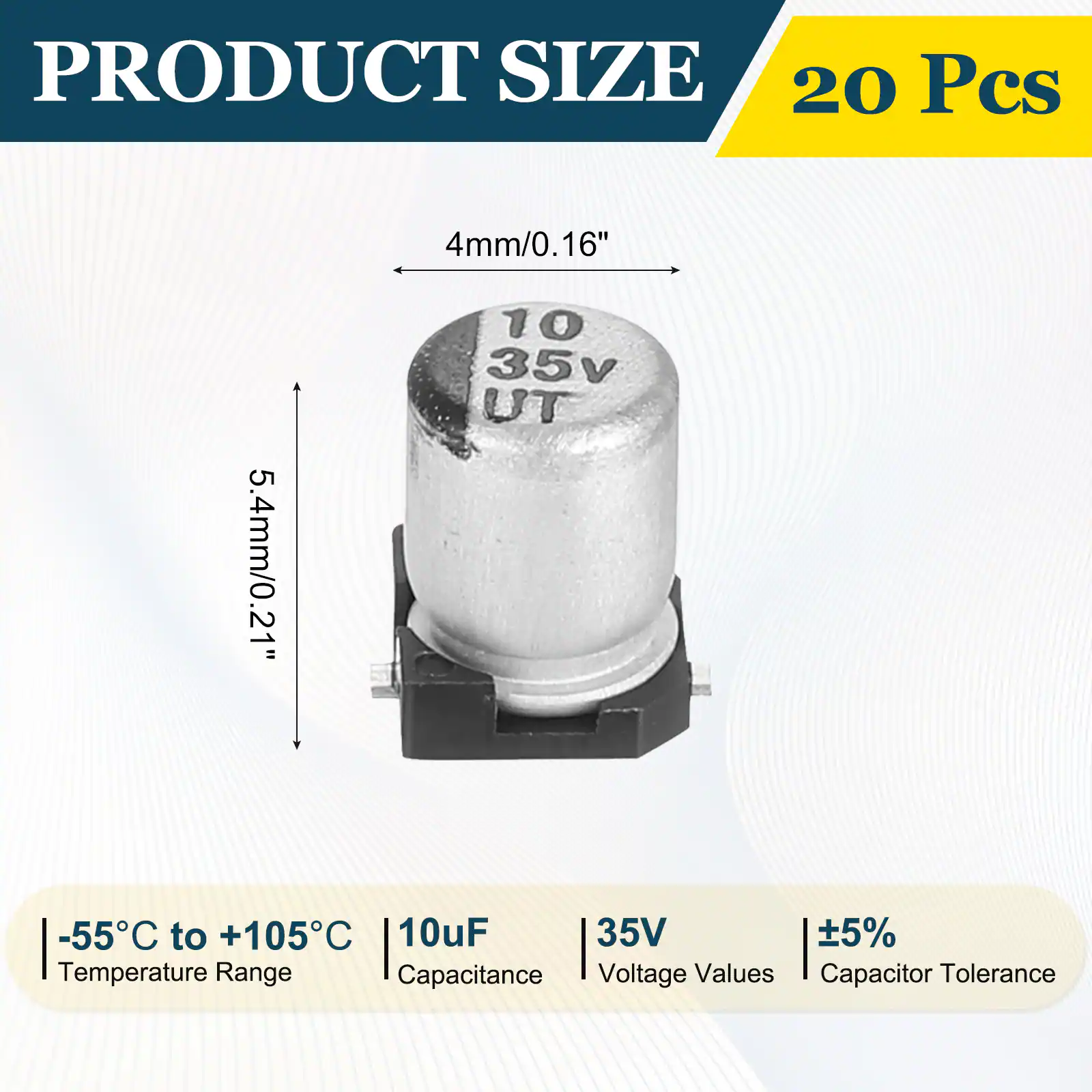 PRODUCT SIZE  
20 Pcs  
4mm/0.16"  
5.4mm/0.21"  
-55°C to +105°C  
10uF  
35V  
±5%  
Temperature Range  
Capacitance  
Voltage Values  
Capacitor Tolerance