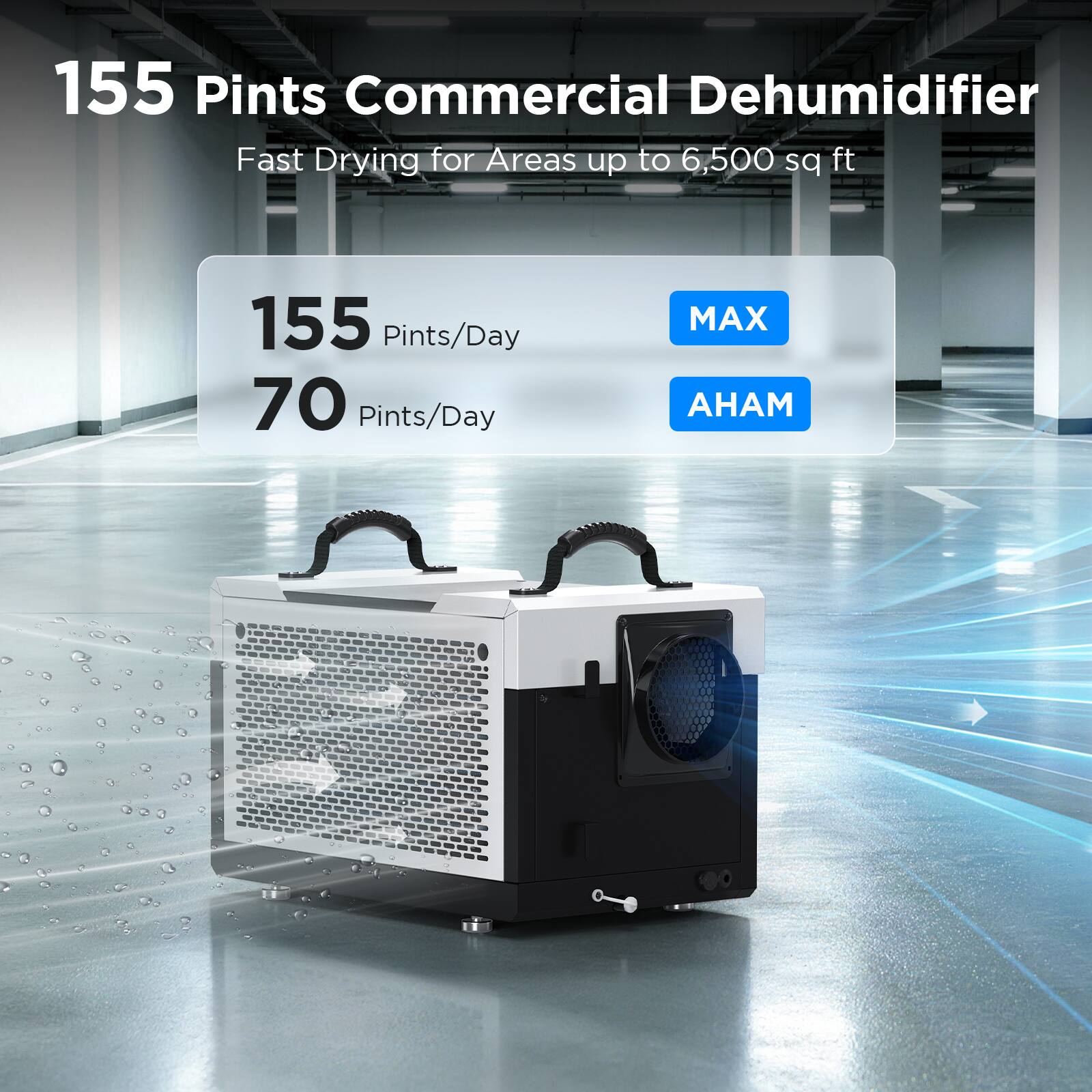 155 Pints Commercial Dehumidifier  
Fast Drying for Areas up to 6,500 sq ft  
155 Pints/Day  
70 Pints/Day  
MAX  
AHAM