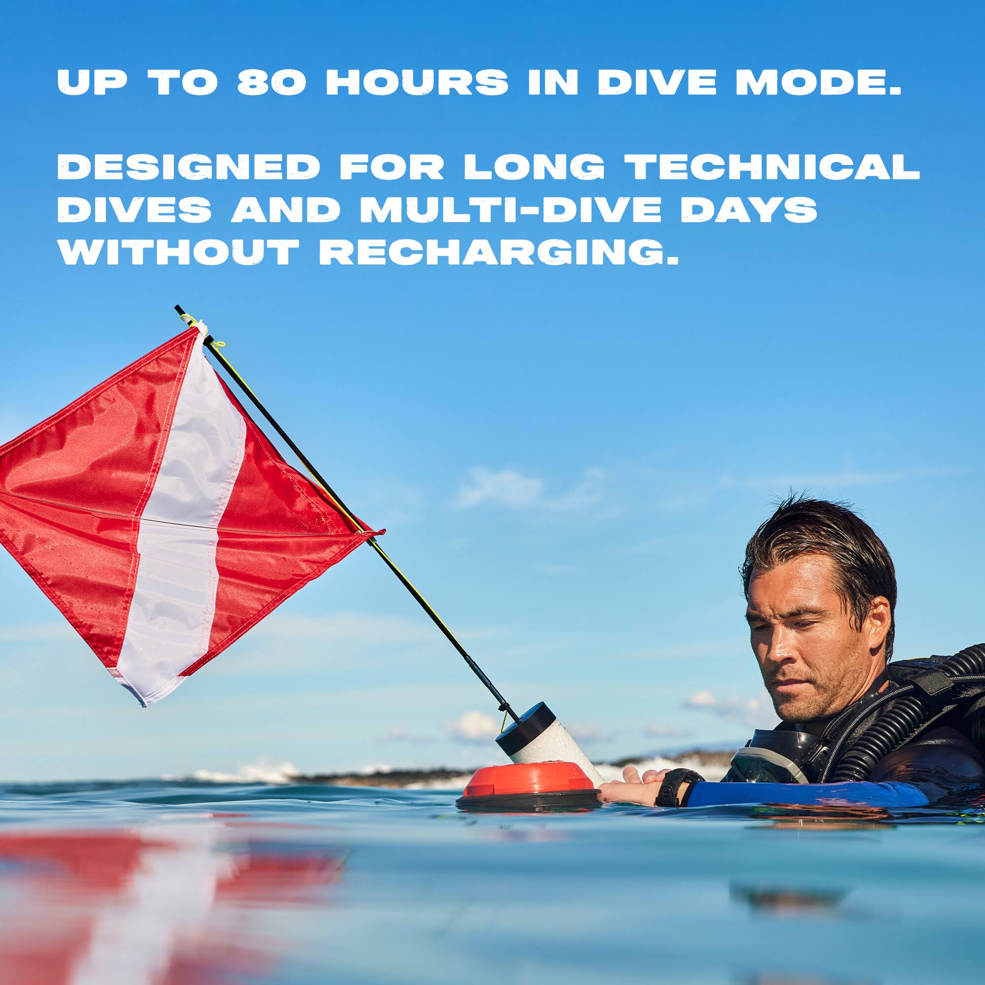 UP TO 80 HOURS IN DIVE MODE.  
DESIGNED FOR LONG TECHNICAL DIVES AND MULTI-DIVE DAYS WITHOUT RECHARGING.