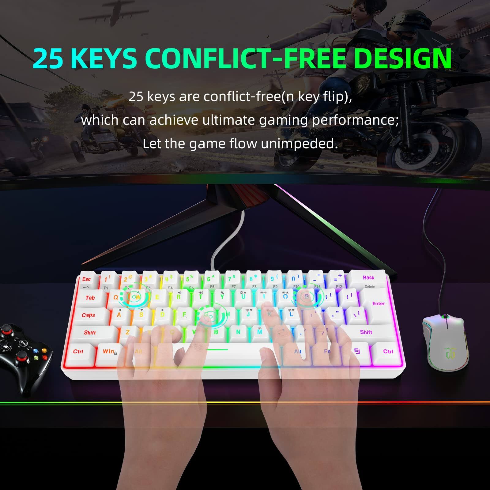 25 KEYS CONFLICT-FREE DESIGN

25 keys are conflict-free (n key flip), which can achieve ultimate gaming performance; Let the game flow unimpeded.