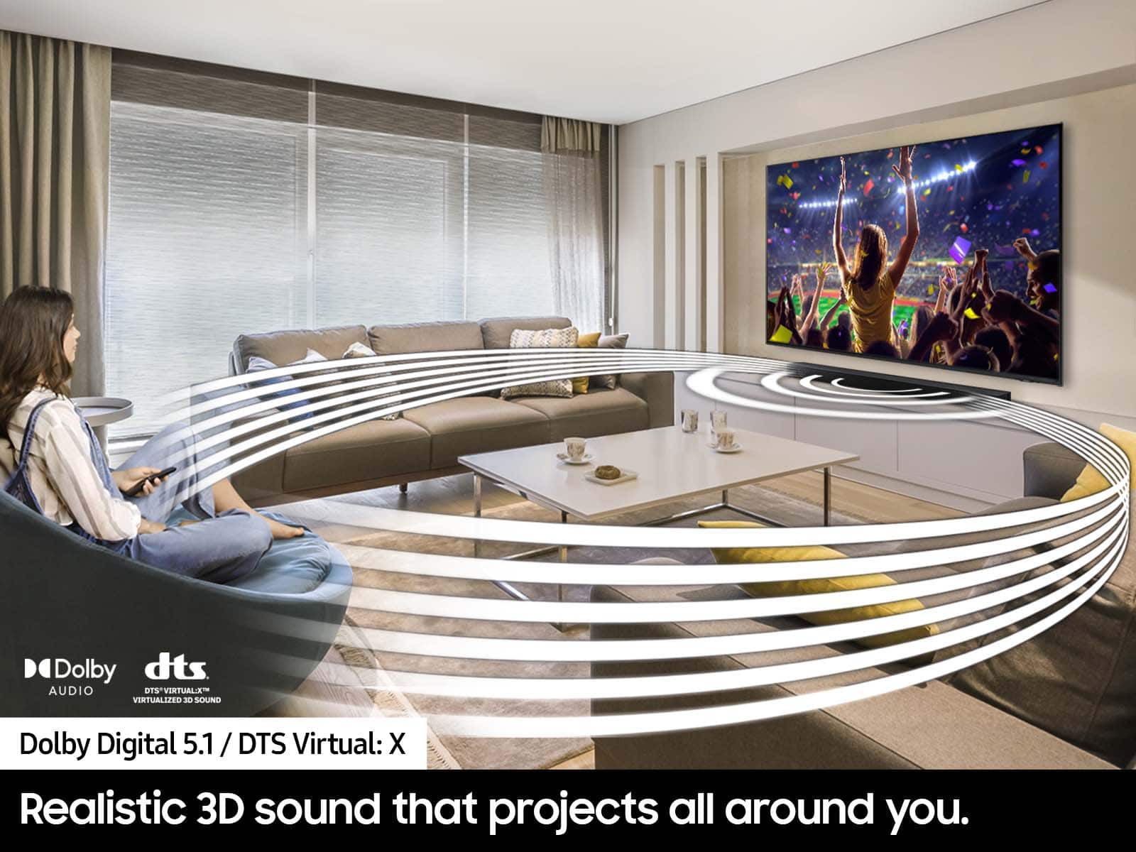 Dolby Digital 5.1 / DTS Virtual: X Realistic 3D sound that projects all around you.
