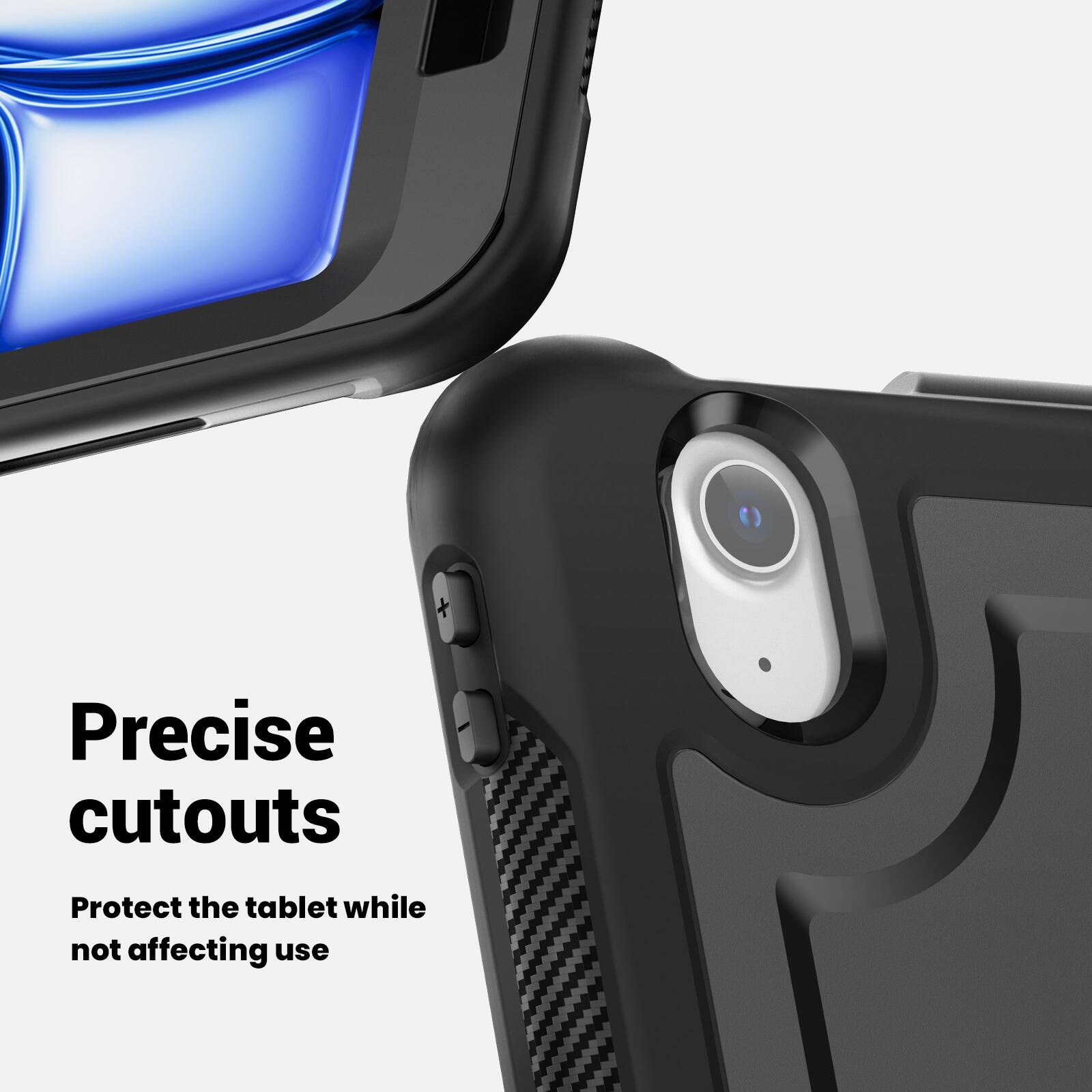 Precise cutouts  
Protect the tablet while not affecting use