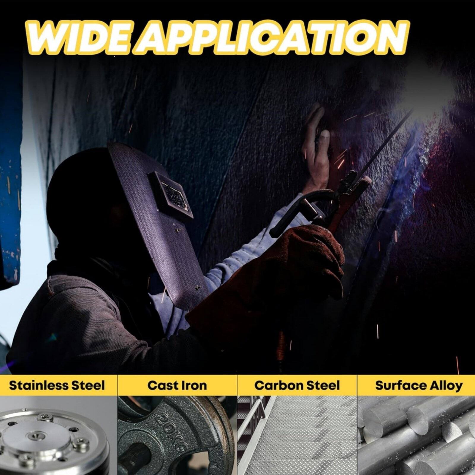 WIDE APPLICATION

- Stainless Steel
- Cast Iron
- Carbon Steel
- Surface Alloy