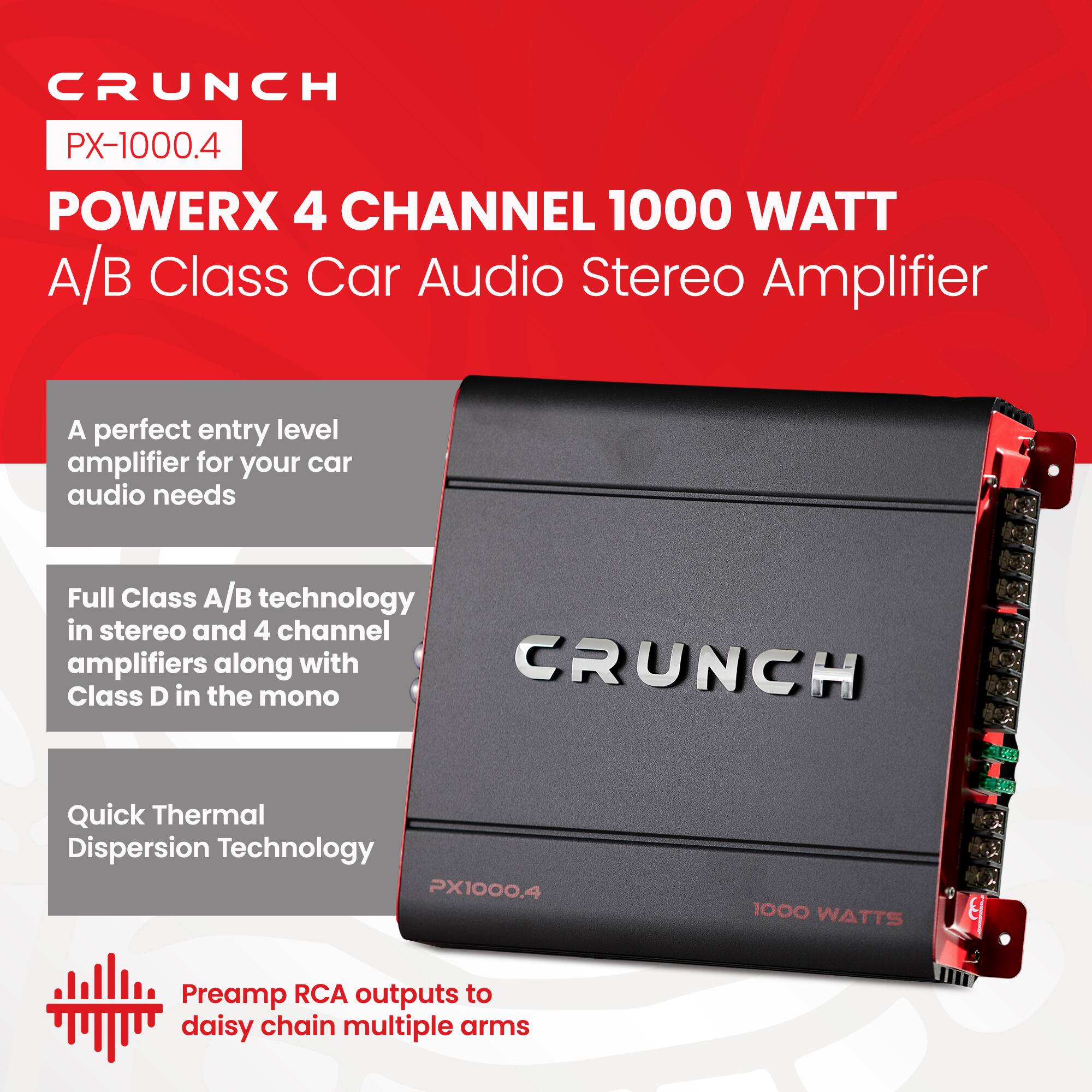 CRUNCH  
PX-1000.4  
POWERX 4 CHANNEL 1000 WATT A/B Class Car Audio Stereo Amplifier  

A perfect entry level amplifier for your car audio needs  

Full Class A/B technology in stereo and 4 channel amplifiers along with Class D in the mono  

Quick Thermal Dispersion Technology  

Preamplifier RCA outputs to daisy chain multiple arms
