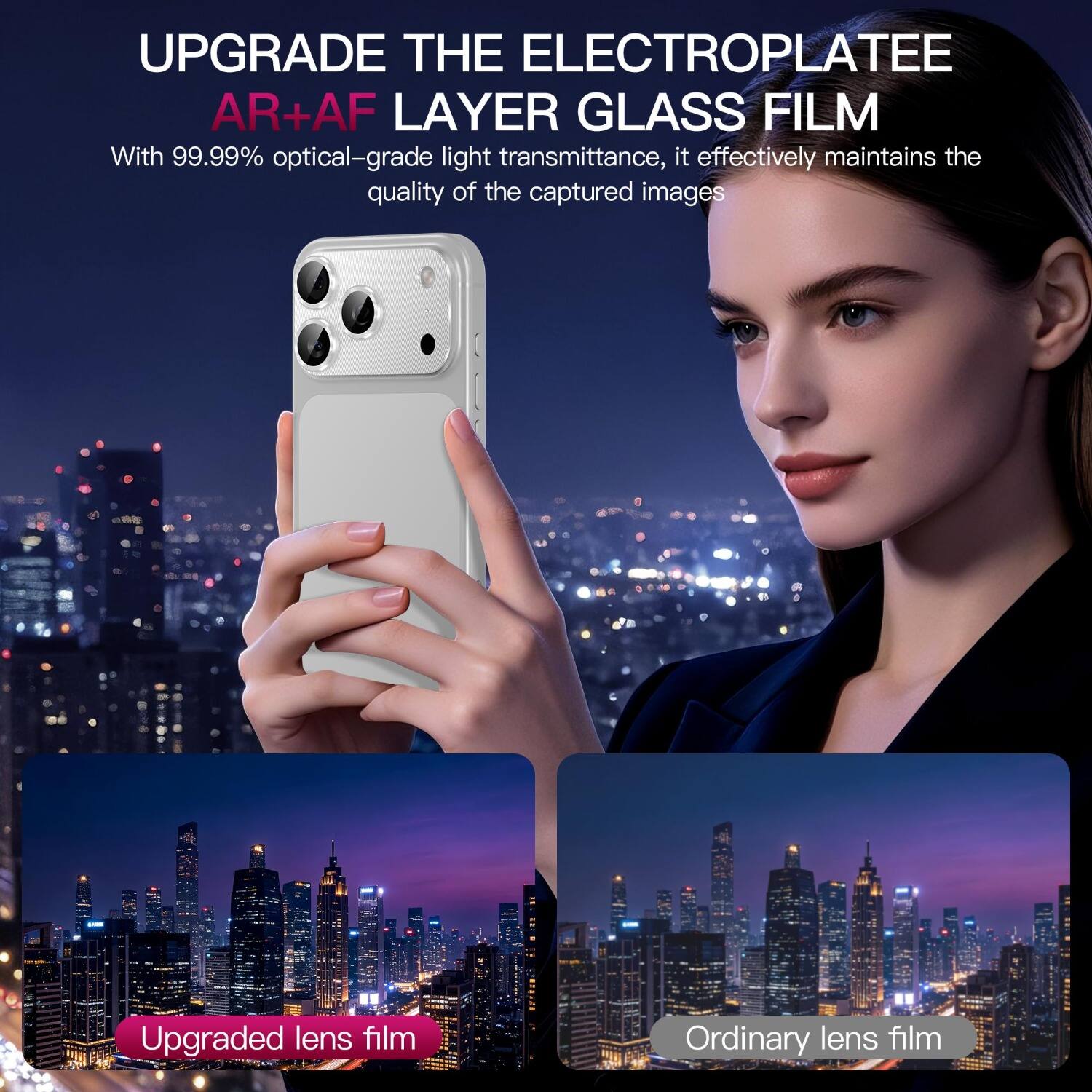UPGRADE THE ELECTROPLATEE AR+AF LAYER GLASS FILM

With 99.99% optical-grade light transmittance, it effectively maintains the quality of the captured images

Upgraded lens film

Ordinary lens film