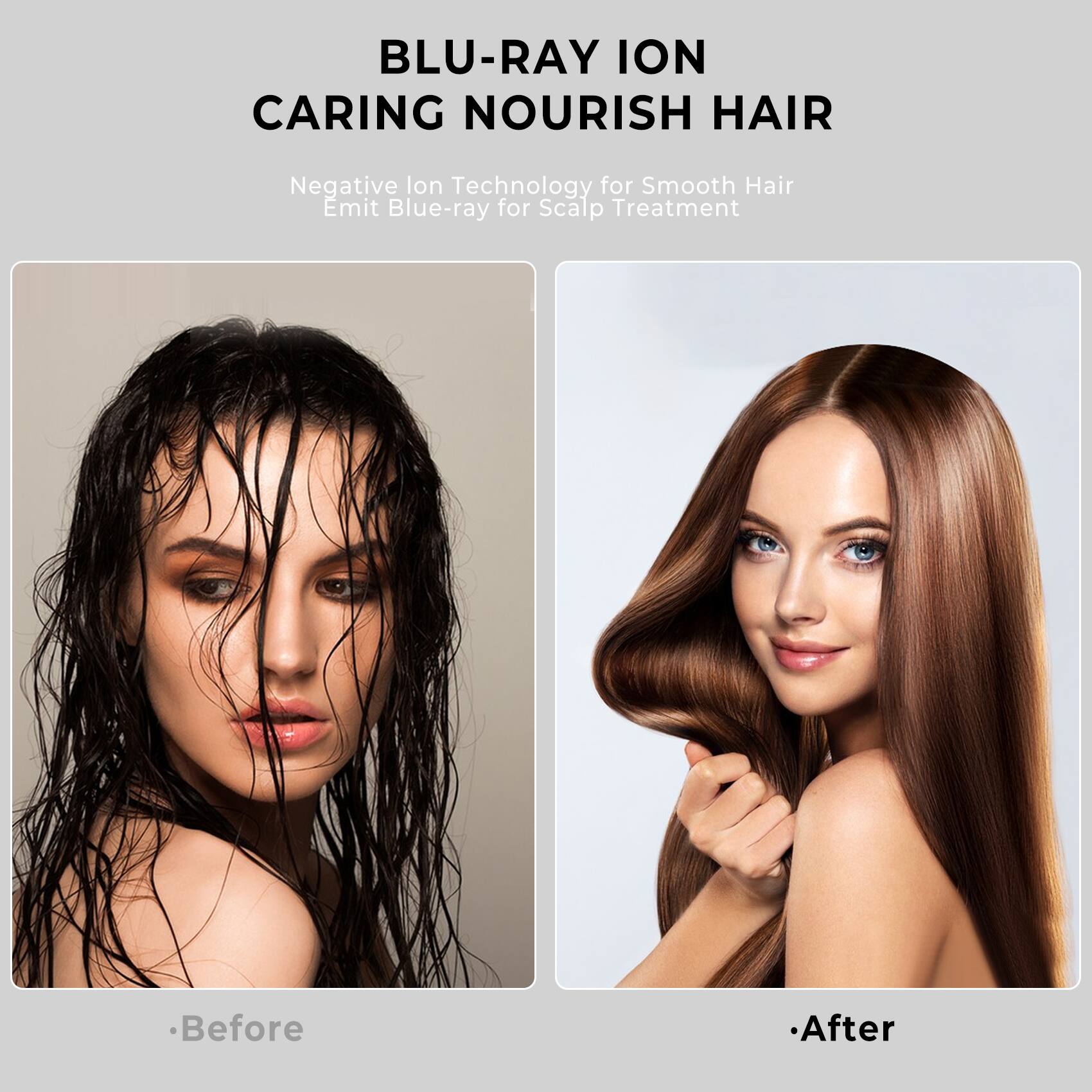 BLU-RAY ION  
CARING NOURISH HAIR  

Negative Ion Technology for Smooth Hair  
Emits Blue-ray for Scalp Treatment  

Before  

After
