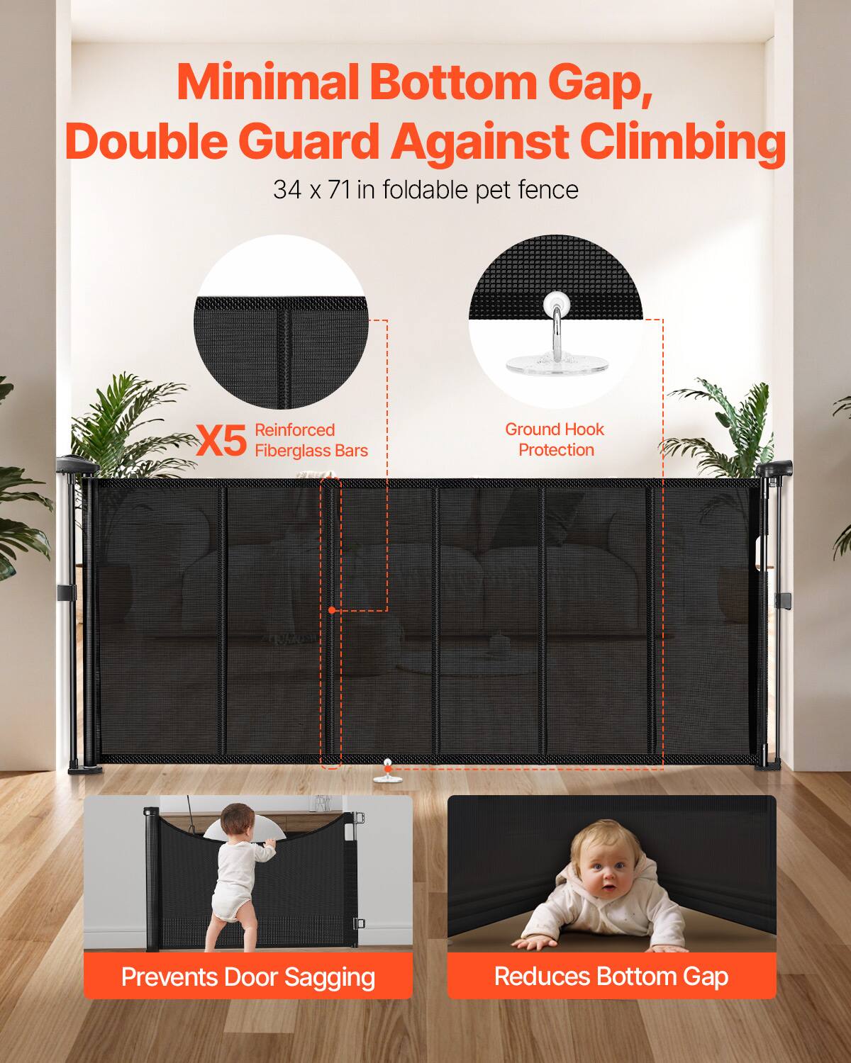 Minimal Bottom Gap, Double Guard Against Climbing  
34 x 71 in foldable pet fence  
Reinforced X5 Fiberglass Bars  
Ground Hook Protection  
Prevents Door Sagging  
Reduces Bottom Gap
