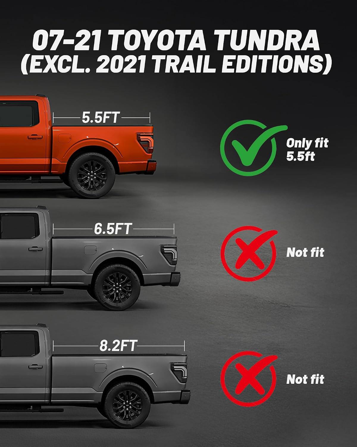 07-21 TOYOTA TUNDRA (EXCL. 2021 TRAIL EDITIONS)

5.5FT
Only fit 5.5ft

6.5FT
X Not fit

8.2FT
X Not fit