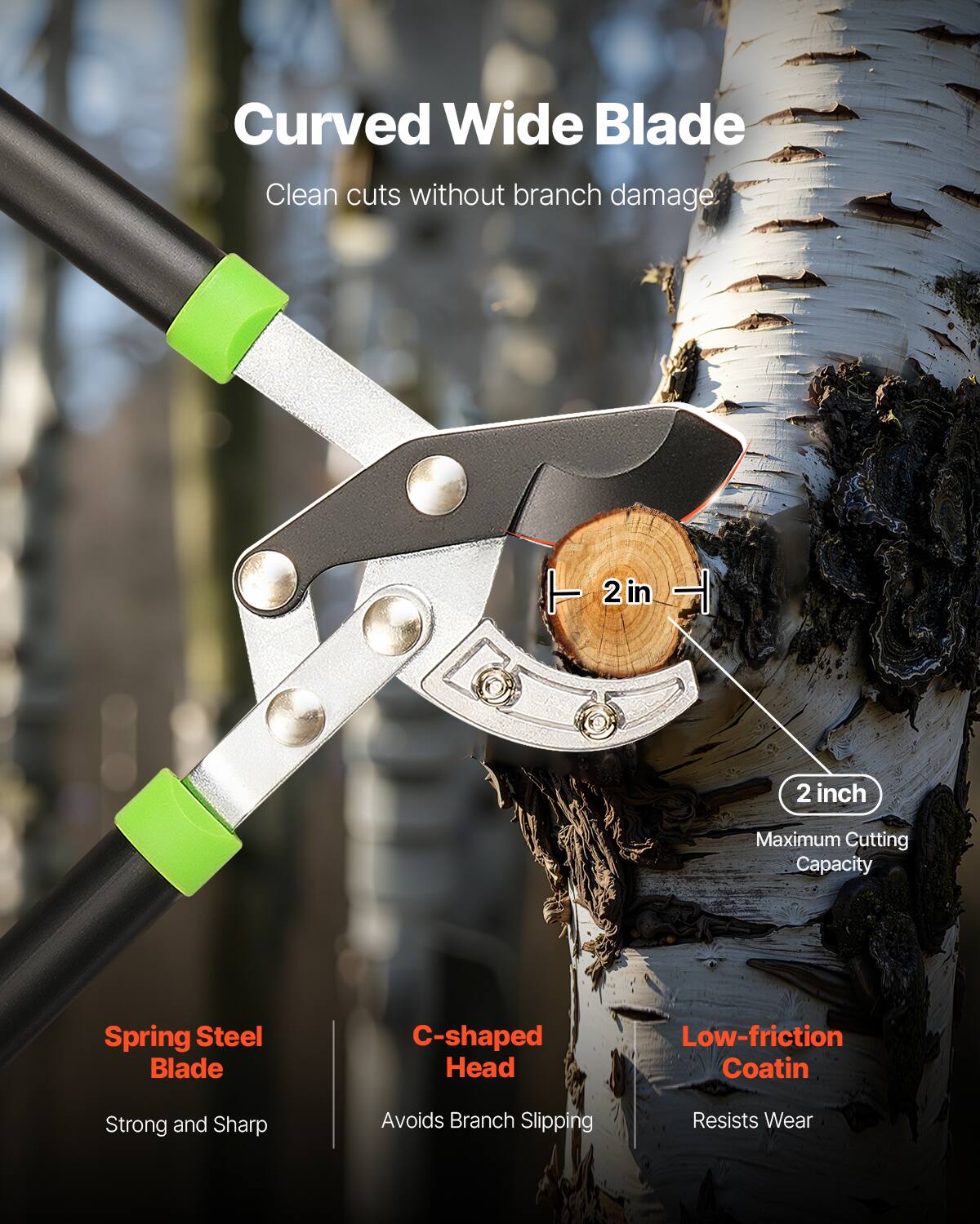 Curved Wide Blade  
Clean cuts without branch damage.

2 in  
2 inch  
Maximum Cutting Capacity

Spring Steel Blade  
Strong and Sharp

C-shaped Head  
Avoids Branch Slipping

Low-friction Coating  
Resists Wear