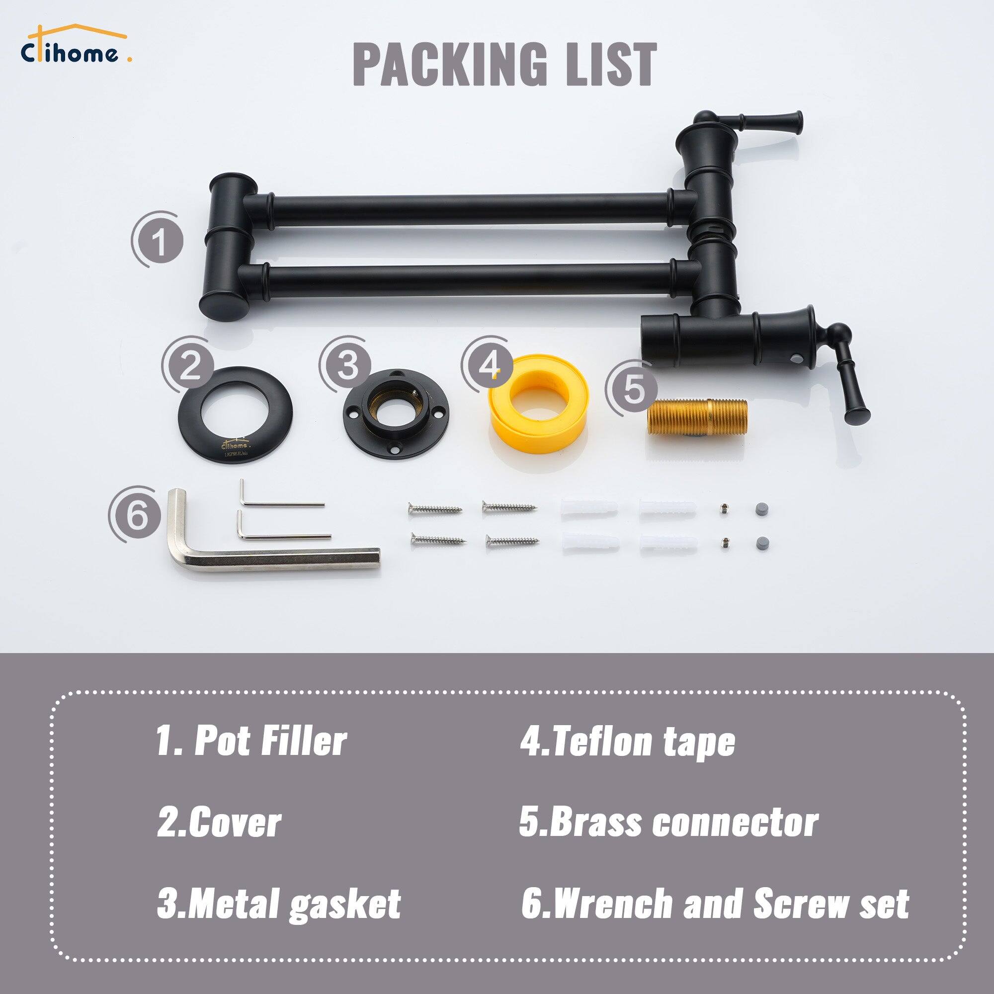 C ihome PACKING LIST 1 2 3 4 5 6 :: 1. Pot Filler 2. Cover 3. Metal gasket 4. Teflon tape 5. Brass connector 6. Wrench and Screw set