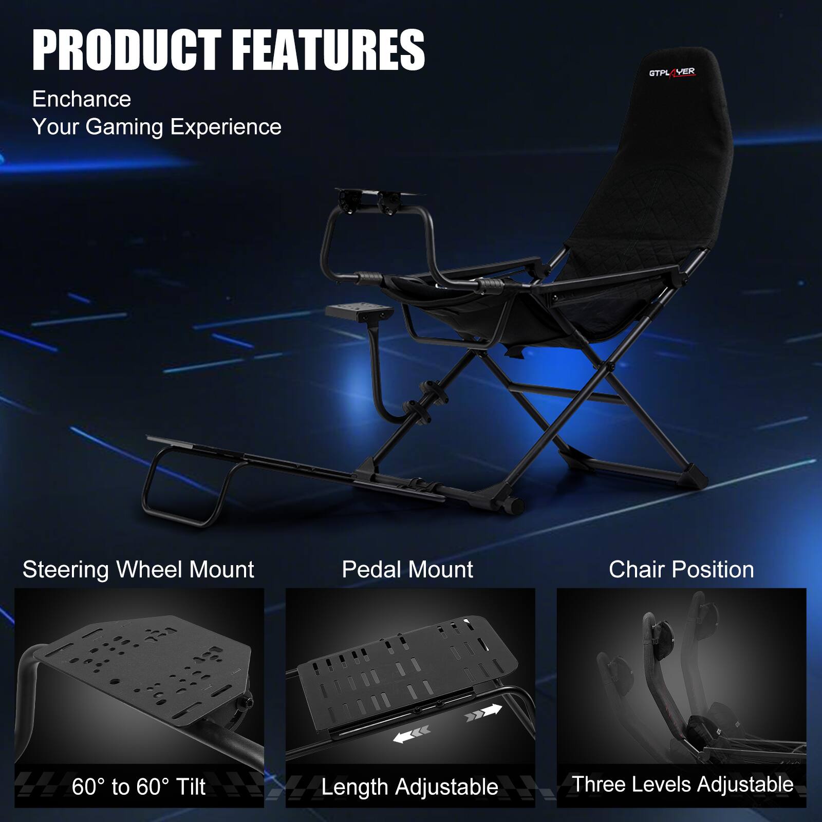 PRODUCT FEATURES Enchance Your Gaming Experience GTPLIVER Steering Wheel Mount Pedal Mount Chair Position 60 to 60 Tilt Length Adjustable Three Levels Adjustable