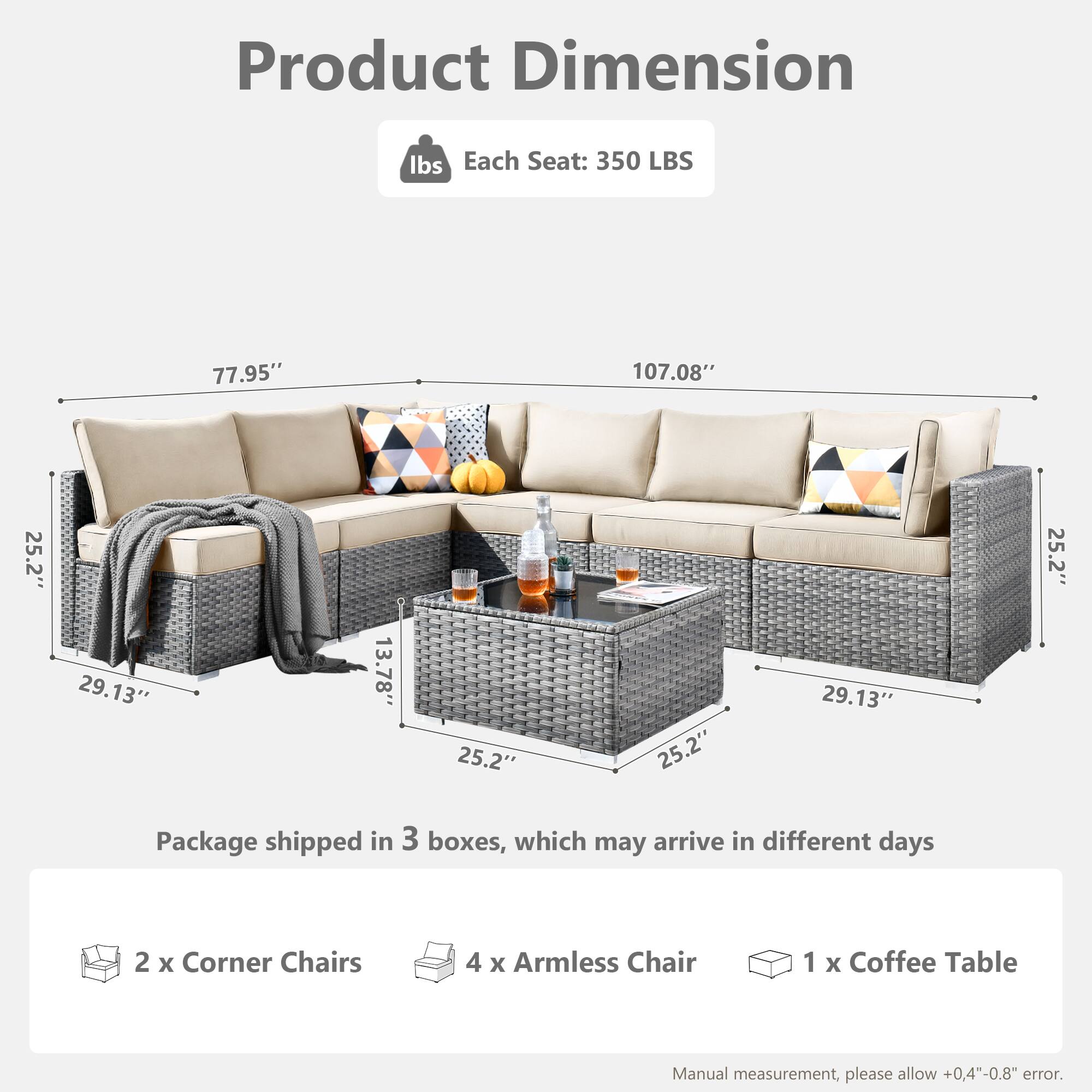 Product Dimension

Each Seat: 350 LBS

Package shipped in 3 boxes, which may arrive in different days

2 x Corner Chairs  
4 x Armless Chair  
1 x Coffee Table

Manual measurement, please allow +0.4"-0.8" error.