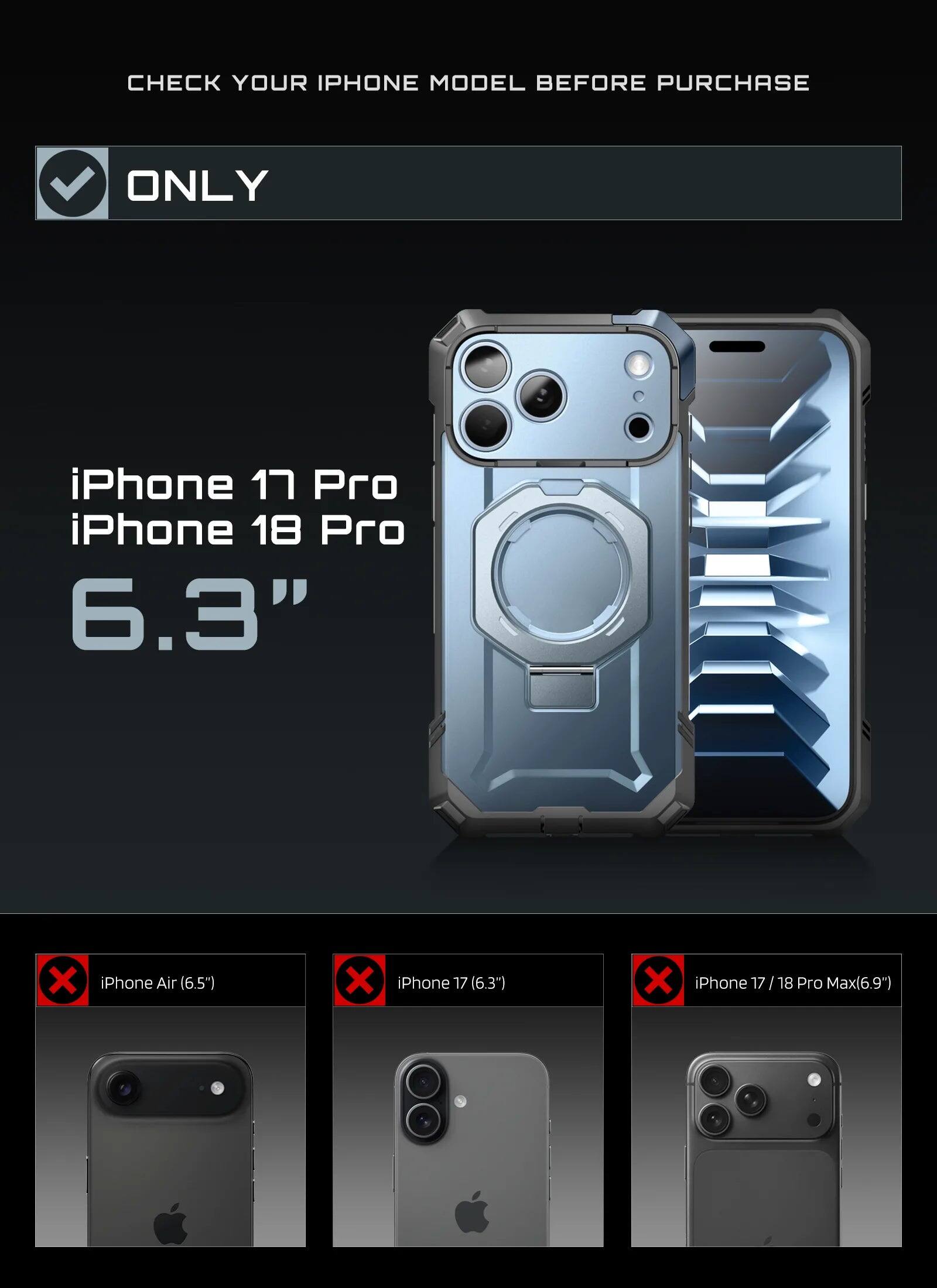 CHECK YOUR IPHONE MODEL BEFORE PURCHASE

ONLY

iPhone 17 Pro  
iPhone 18 Pro  
6.3"

iPhone Air (6.5")  
iPhone 17 (6.3")  
iPhone 17/18 Pro Max (6.9")
