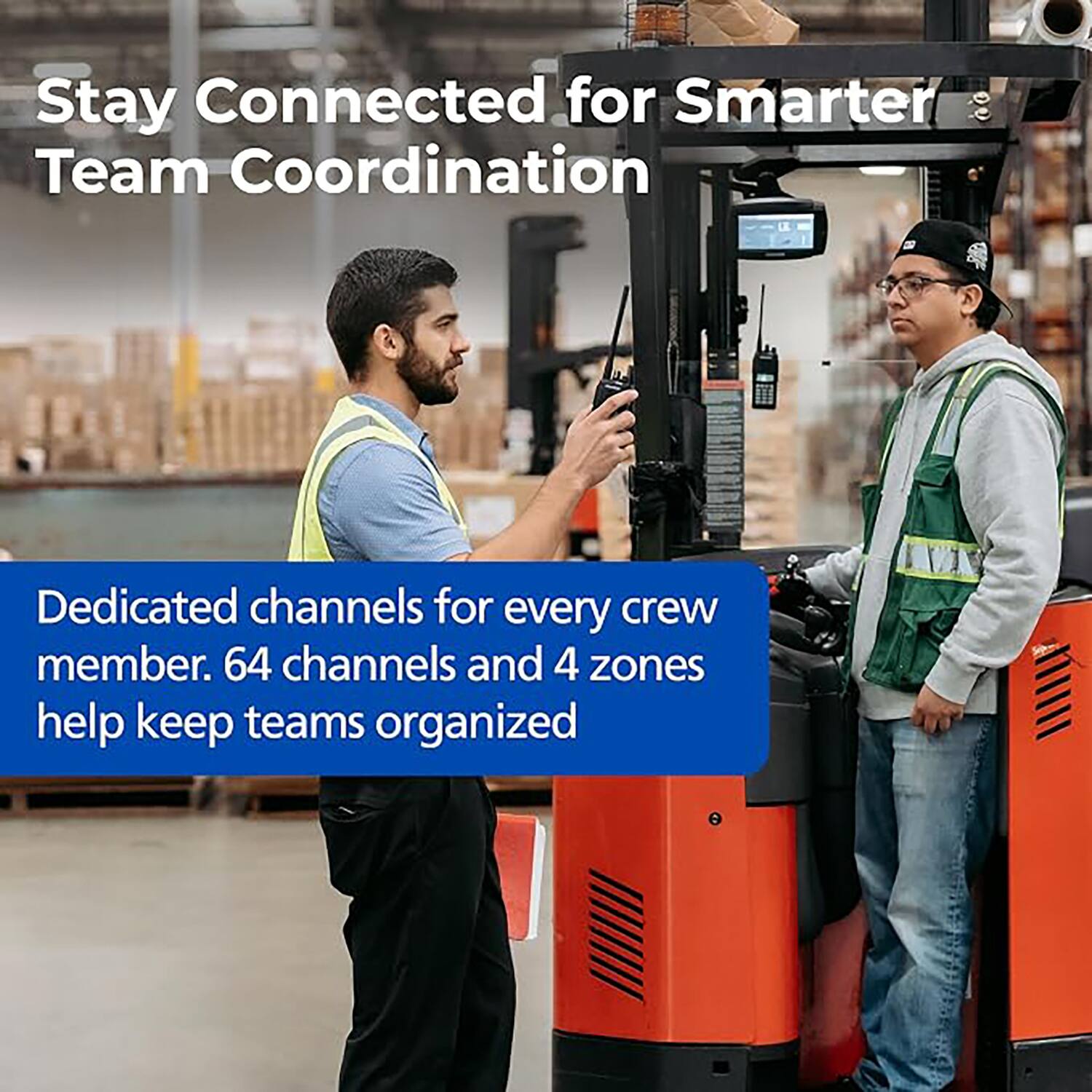 Stay Connected for Smarter Team Coordination

Dedicated channels for every crew member. 64 channels and 4 zones help keep teams organized