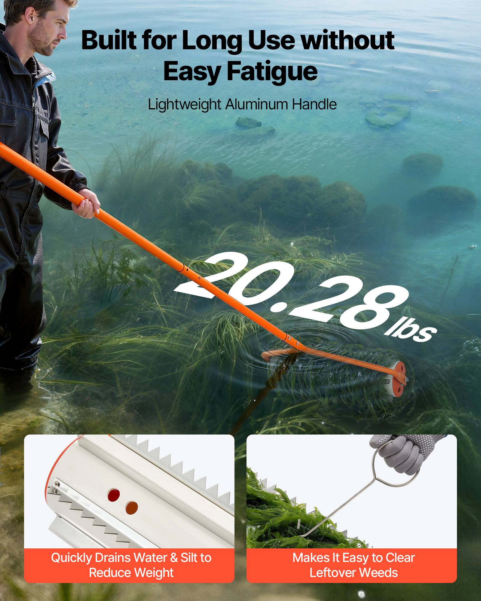 Built for Long Use without Easy Fatigue  
Lightweight Aluminum Handle  
20.28 lbs  

Quickly Drains Water & Silt to Reduce Weight  
Makes It Easy to Clear Leftover Weeds