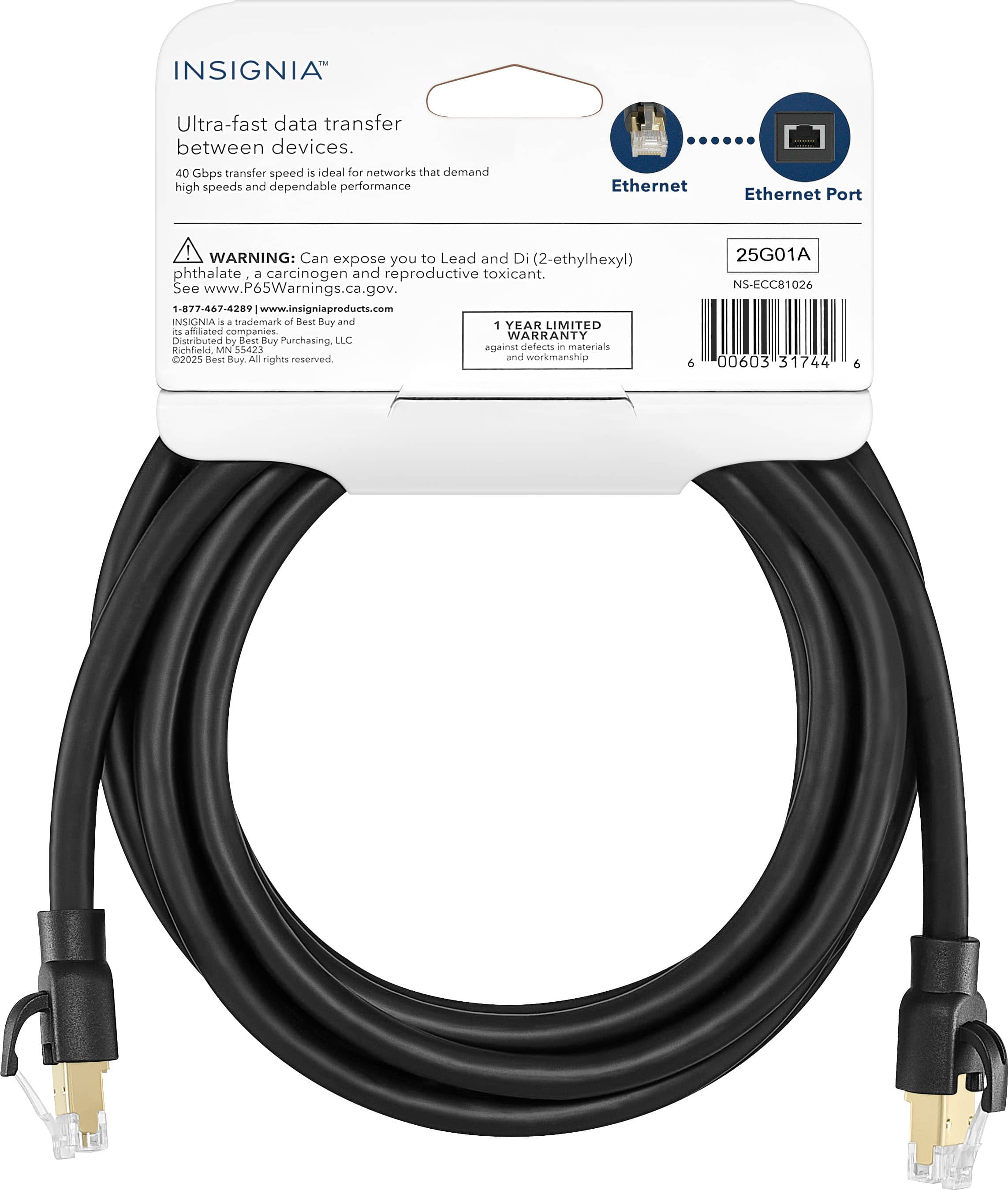 INSIGNIA™
Ultra-fast data transfer between devices.
40 Gbps transfer speed is ideal for networks that demand high speeds and dependable performance
Ethernet
Ethernet Port
WARNING: Can expose you to Lead and Di(2-ethylhexyl) phthalate, a carcinogen and reproductive toxicant. See www.P65Warnings.ca.gov.
1-877-467-4289 | www.insigniaproducts.com
INSIGNIA is a trademark of Best Buy and is licensed for use under license from Best Buy.
Distributed by Best Buy Purchasing, LLC
©2025 Best Buy. All rights reserved.
1 YEAR LIMITED WARRANTY
against defects in materials and workmanship
25G01A
NS-EC81026
00603 31744 6