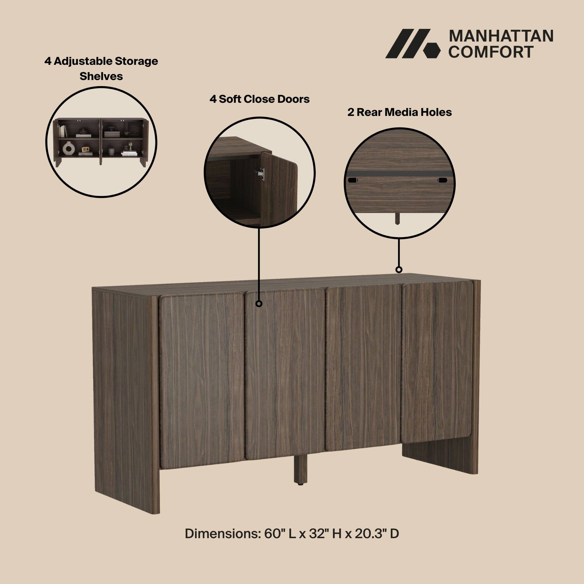 4 Adjustable Storage Shelves  
MANHATTAN COMFORT  
4 Soft Close Doors  
2 Rear Media Holes  
Dimensions: 60" L x 32" H x 20.3" D