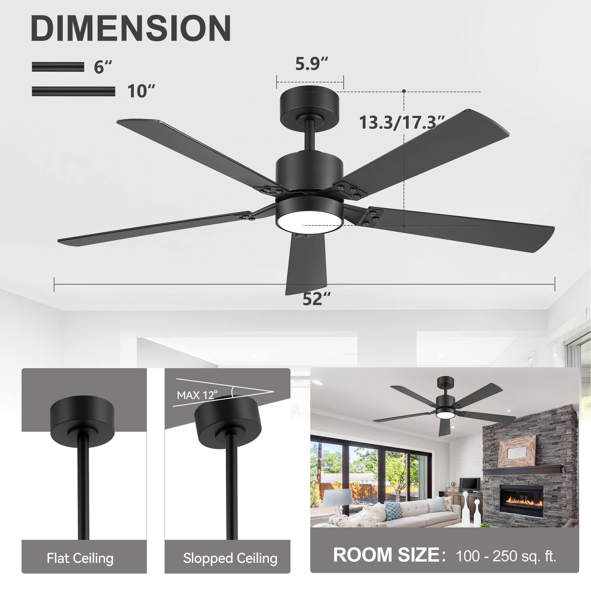 DIMENSION  
6" 5.9" 10" 13.3/17.3" 52"  
MAX 12°  
Flat Ceiling  
Sloped Ceiling  
ROOM SIZE: 100-250 sq. ft.
