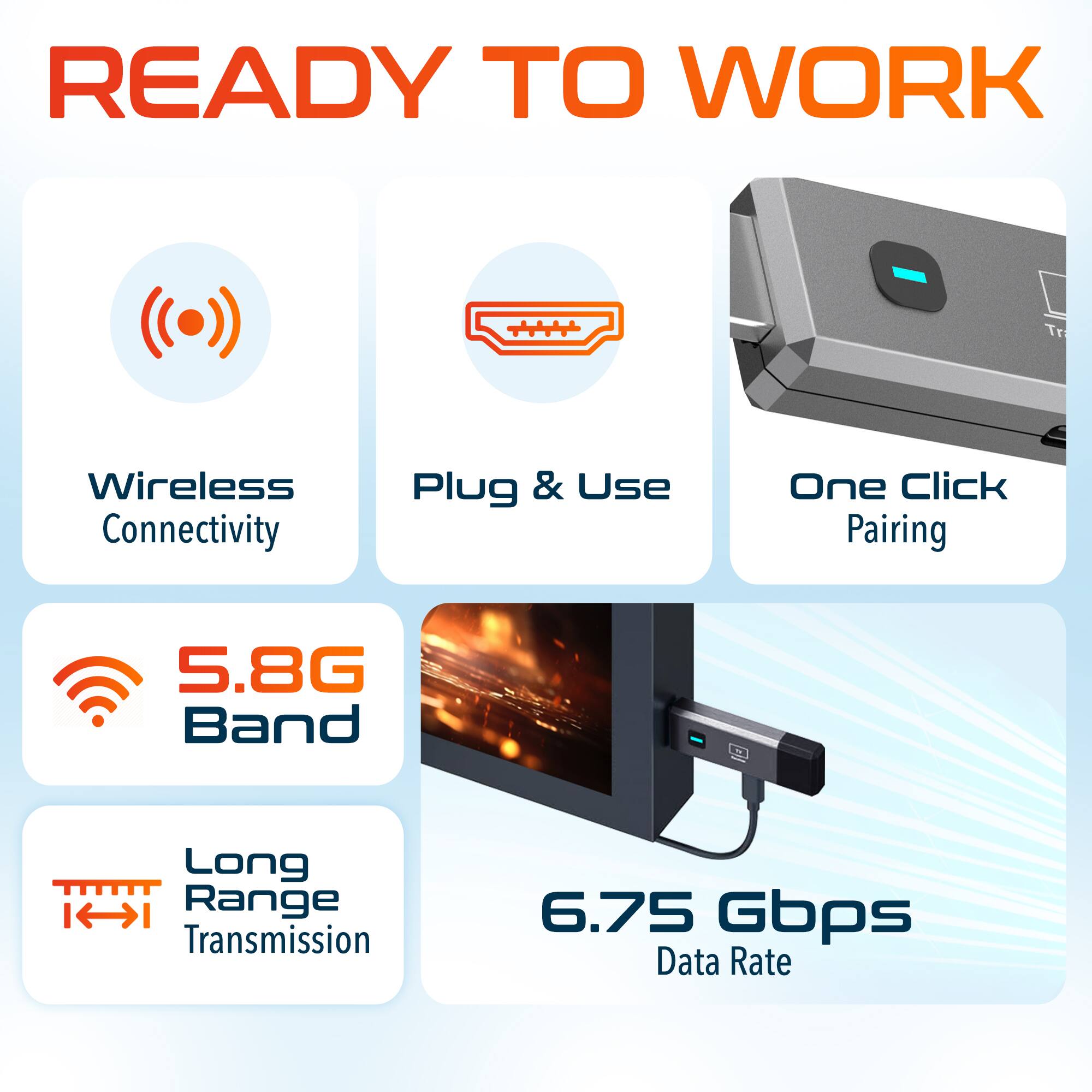 READY TO WORK

Wireless Connectivity
Plug & Use
One Click Pairing
5.8G Band
Long Range Transmission
6.75 Gbps Data Rate
