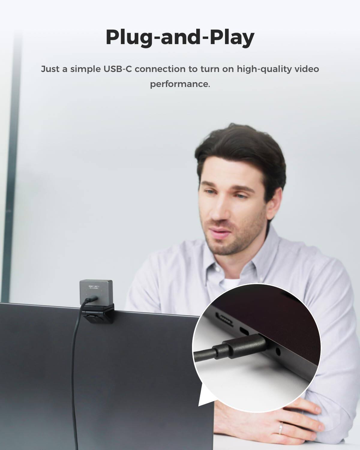Plug-and-Play  
Just a simple USB-C connection to turn on high-quality video performance.