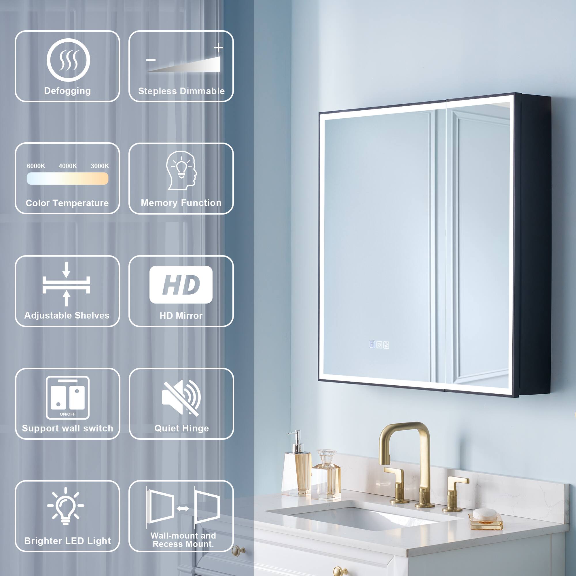 Defogging Stepless Dimmable 6000K 4000K 3000K Color Temperature Memory Function HD Adjustable Shelves HD Mirror OT Support wall switch Quiet Hinge Brighter LED Light Wall-mount and Recess Mount