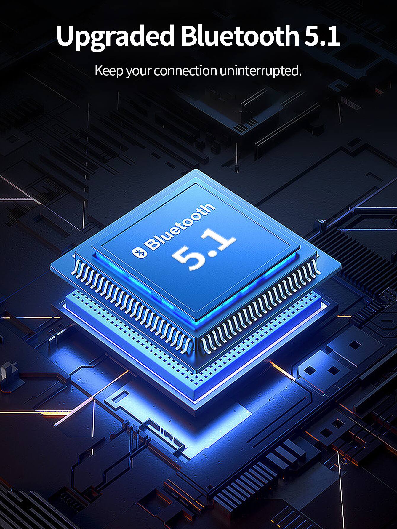 Upgraded Bluetooth 5.1  
Keep your connection uninterrupted.