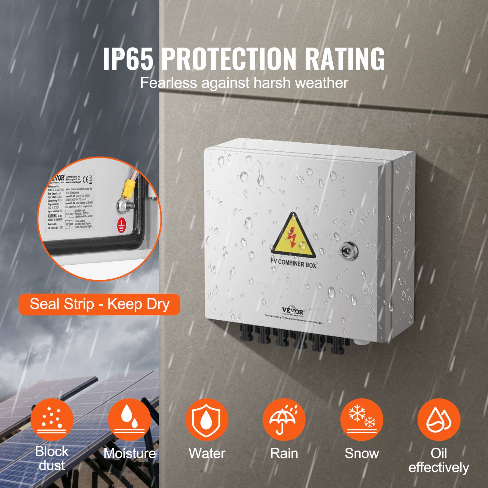 IP65 PROTECTION RATING  
Fearless against harsh weather  

Seal Strip - Keep Dry  

Block dust  
Moisture  
Water  
Rain  
Snow  
Oil effectively