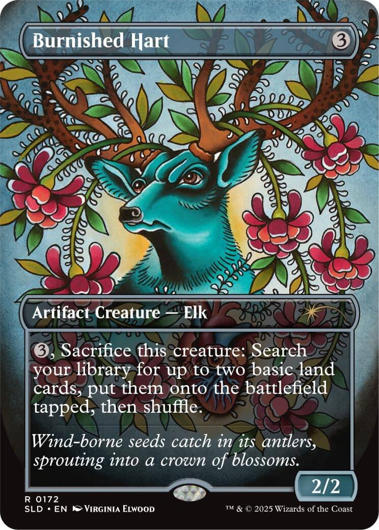 Burnished Hart  
3  
Artifact Creature — Elk  
3, Sacrifice this creature: Search your library for up to two basic land cards, put them onto the battlefield tapped, then shuffle.  
Wind-borne seeds catch in its antlers, sprouting into a crown of blossoms.  
2/2  
R 0172  
SLD • EN  
VIRGINIA ELWOOD  
TM & © 2025 Wizards of the Coast