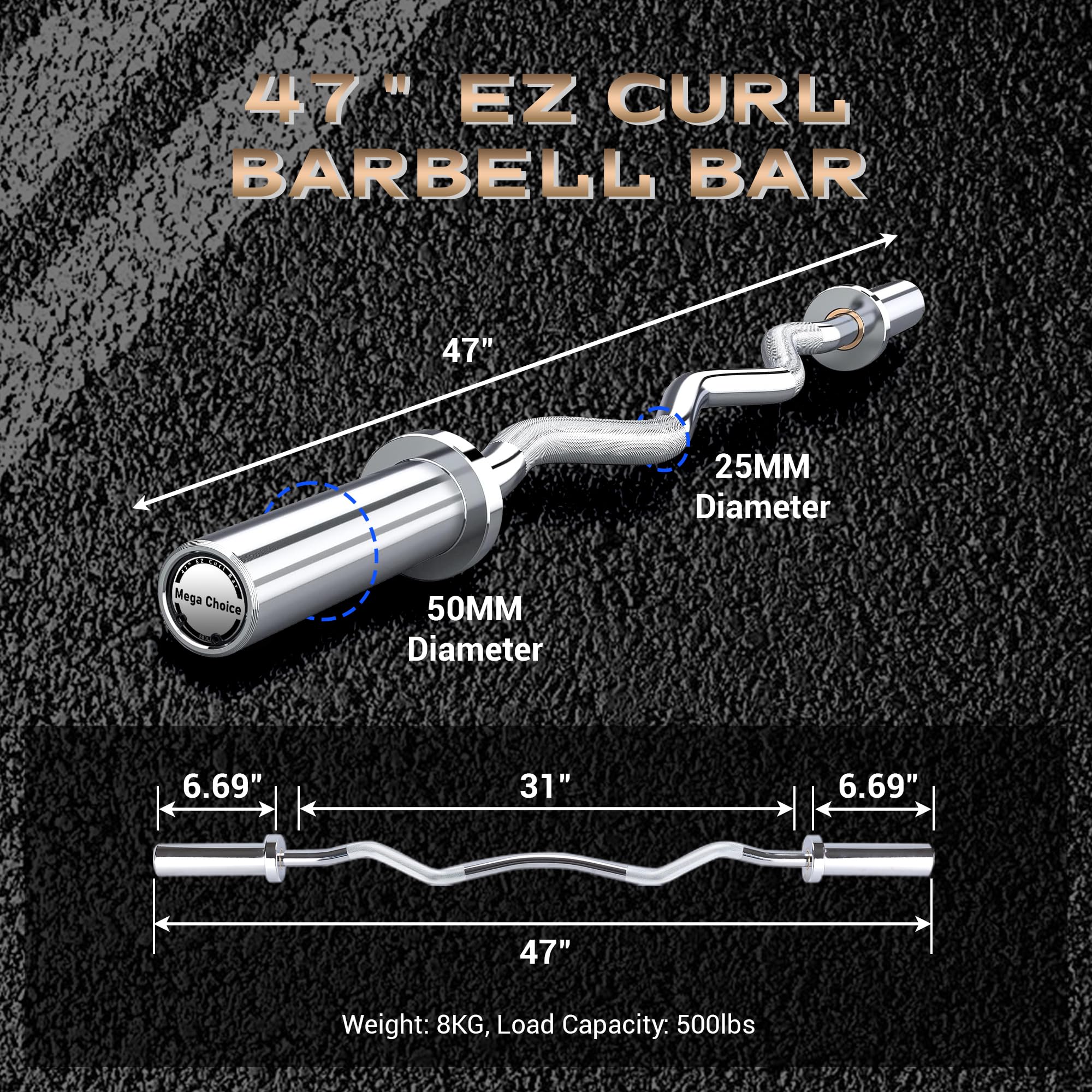 47" EZ CURL BARBELL BAR

- 47" Length
- 50MM Diameter
- 25MM Diameter
- 6.69" (each end)
- 31" (center to center of grips)
- Weight: 8KG
- Load Capacity: 500lbs

Mega Choice