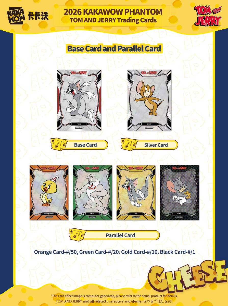 KAKA MOM 2026 KAKAWOW PHANTOM M AND JERRY Trading Cards TOM and JERRY Base Card and Parallel Card TOM and JERRY

Base Card
Silver Card

Parallel Card
Orange Card-#/50, Green Card-#/20, Gold Card-#/10, Black Card-#/1

*The card effect image is computer-generated, please refer to the actual product for details.

TOM AND JERRY and all related characters and elements © & TM TEC. (s26)