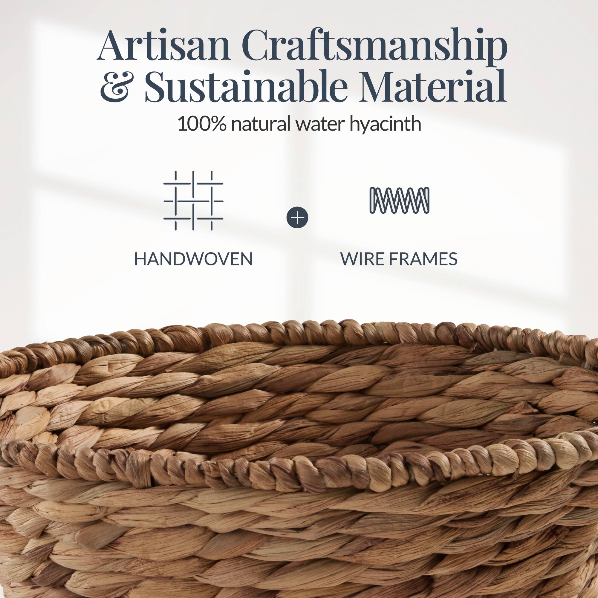 Artisan Craftsmanship & Sustainable Material  
100% natural water hyacinth  
HANDWOVEN + WIRE FRAMES
