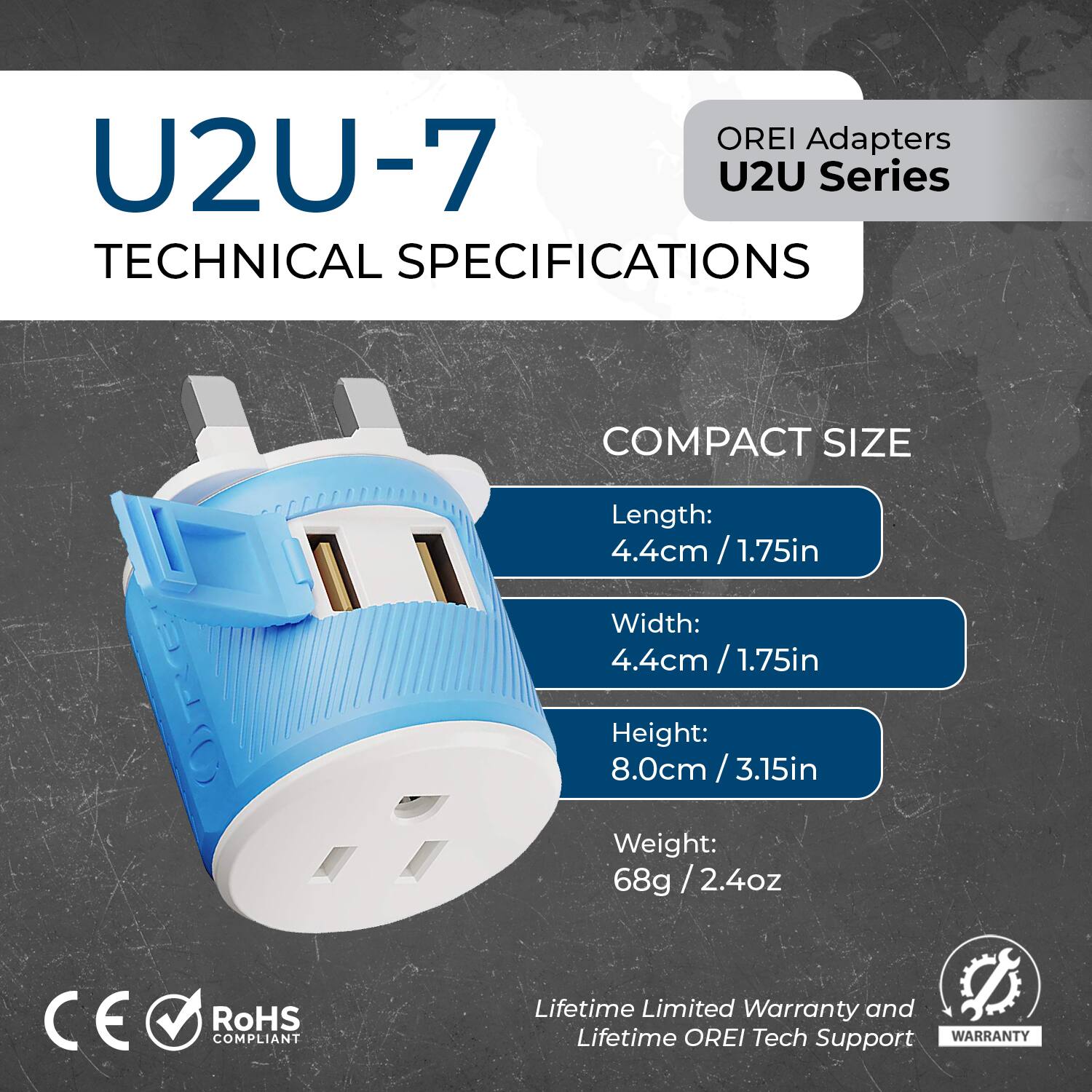 OREI Adapters  
U2U Series  

U2U-7  
TECHNICAL SPECIFICATIONS  

COMPACT SIZE  
Length: 4.4cm / 1.75in  
Width: 4.4cm / 1.75in  
Height: 8.0cm / 3.15in  
Weight: 68g / 2.4oz  

CE RoHS COMPLIANT  

Lifetime Limited Warranty and Lifetime OREI Tech Support  

WARRANTY