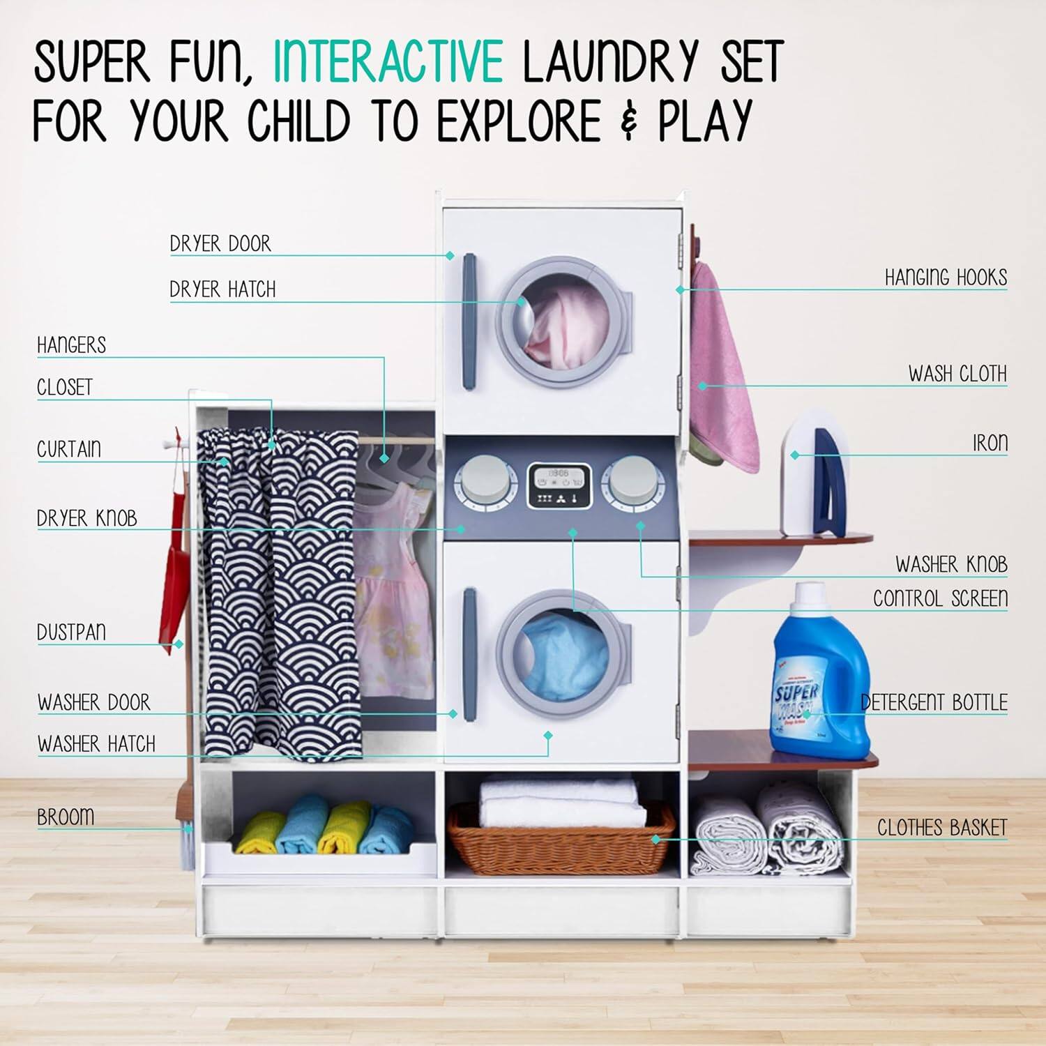 SUPER FUN, INTERACTIVE LAUNDRY SET FOR YOUR CHILD TO EXPLORE & PLAY

DRYER DOOR DRYER HATCH HANGING HOOKS HANGERS CLOSET WASH CLOTH CURTAIN IRON DUSTPAN WASHER KNOB CONTROL SCREEN WASHER DOOR WASHER HATCH BROOM CLOTHES BASKET SUPER DETERGENT BOTTLE
