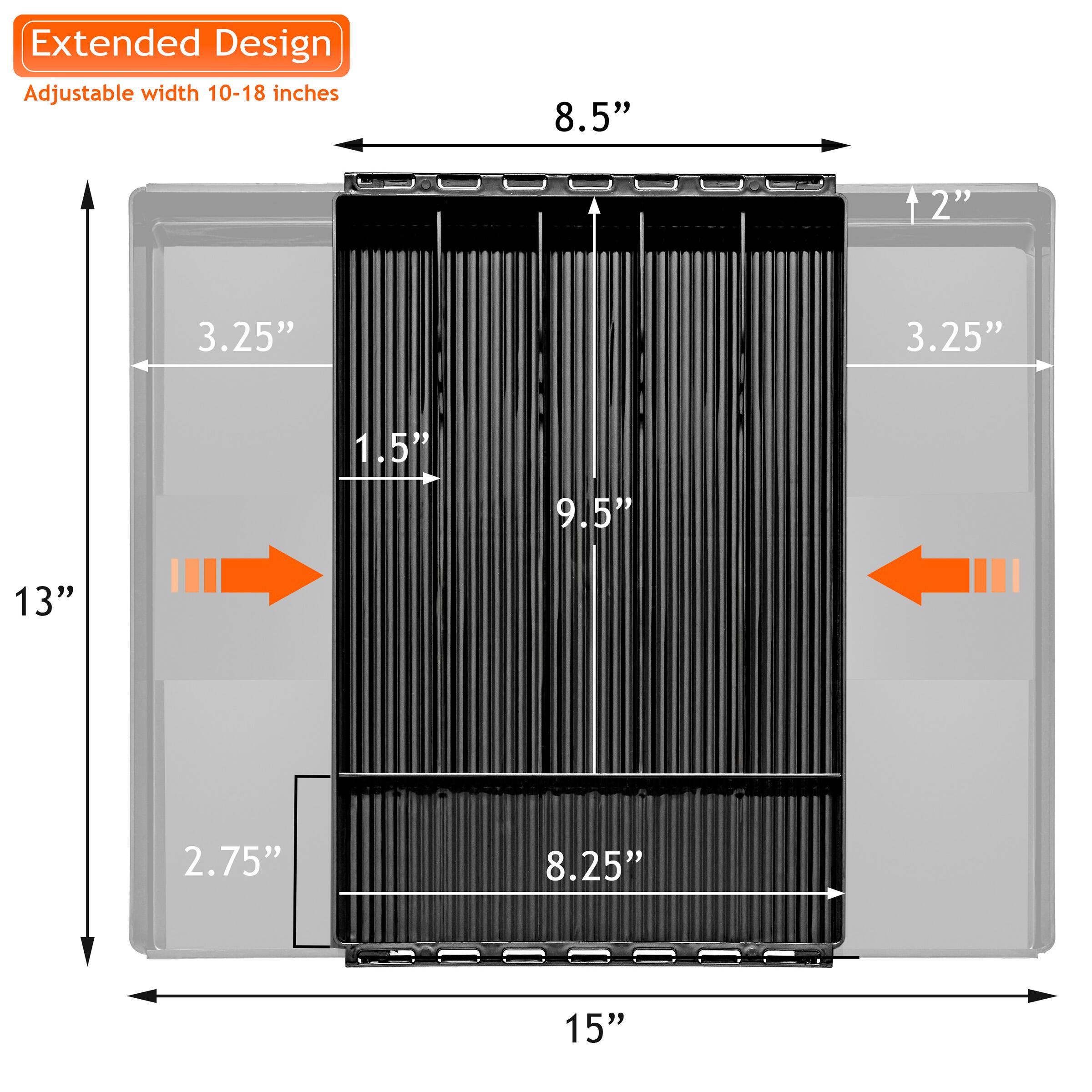 Extended Design  
Adjustable width 10-18 inches  

8.5"  
2"  
3.25"  
3.25"  
1.5"  
9.5"  
13"  
2.75"  
8.25"  
15"